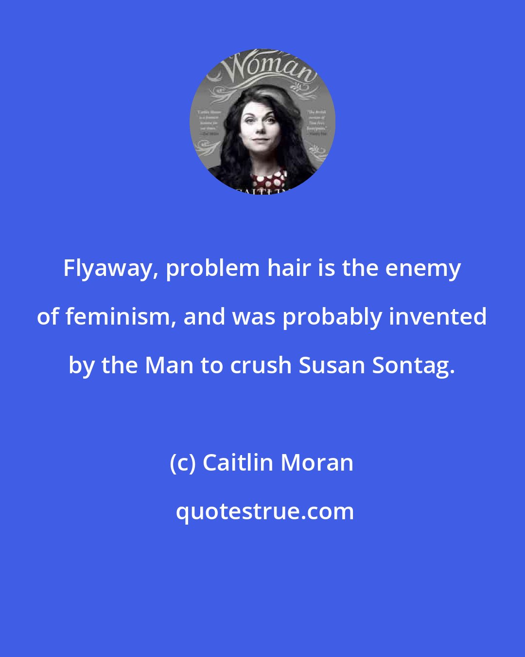 Caitlin Moran: Flyaway, problem hair is the enemy of feminism, and was probably invented by the Man to crush Susan Sontag.