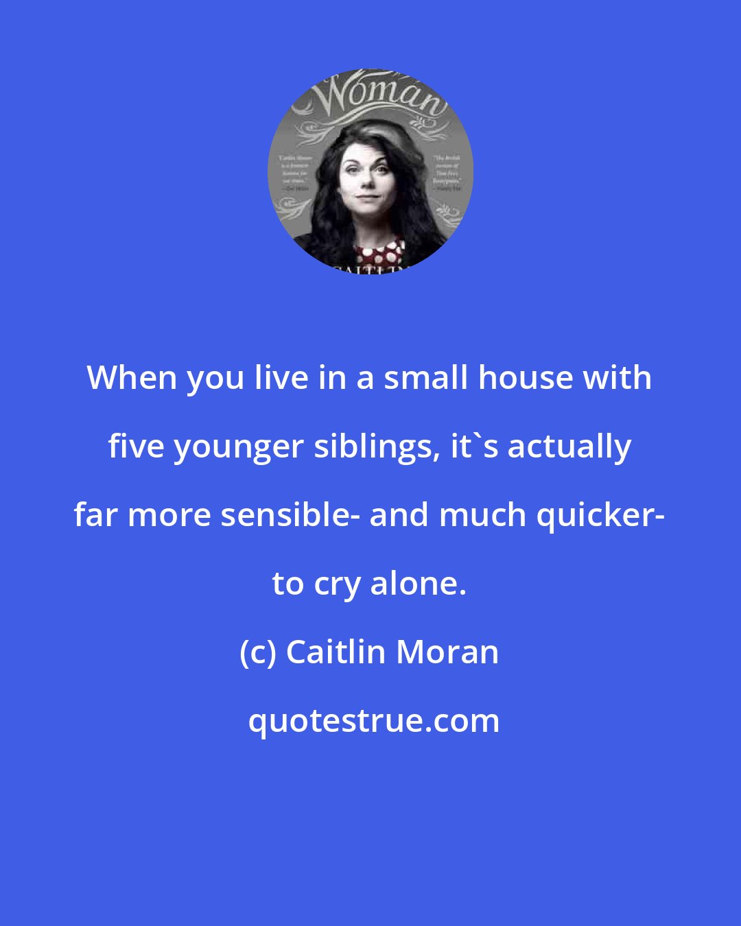 Caitlin Moran: When you live in a small house with five younger siblings, it's actually far more sensible- and much quicker- to cry alone.