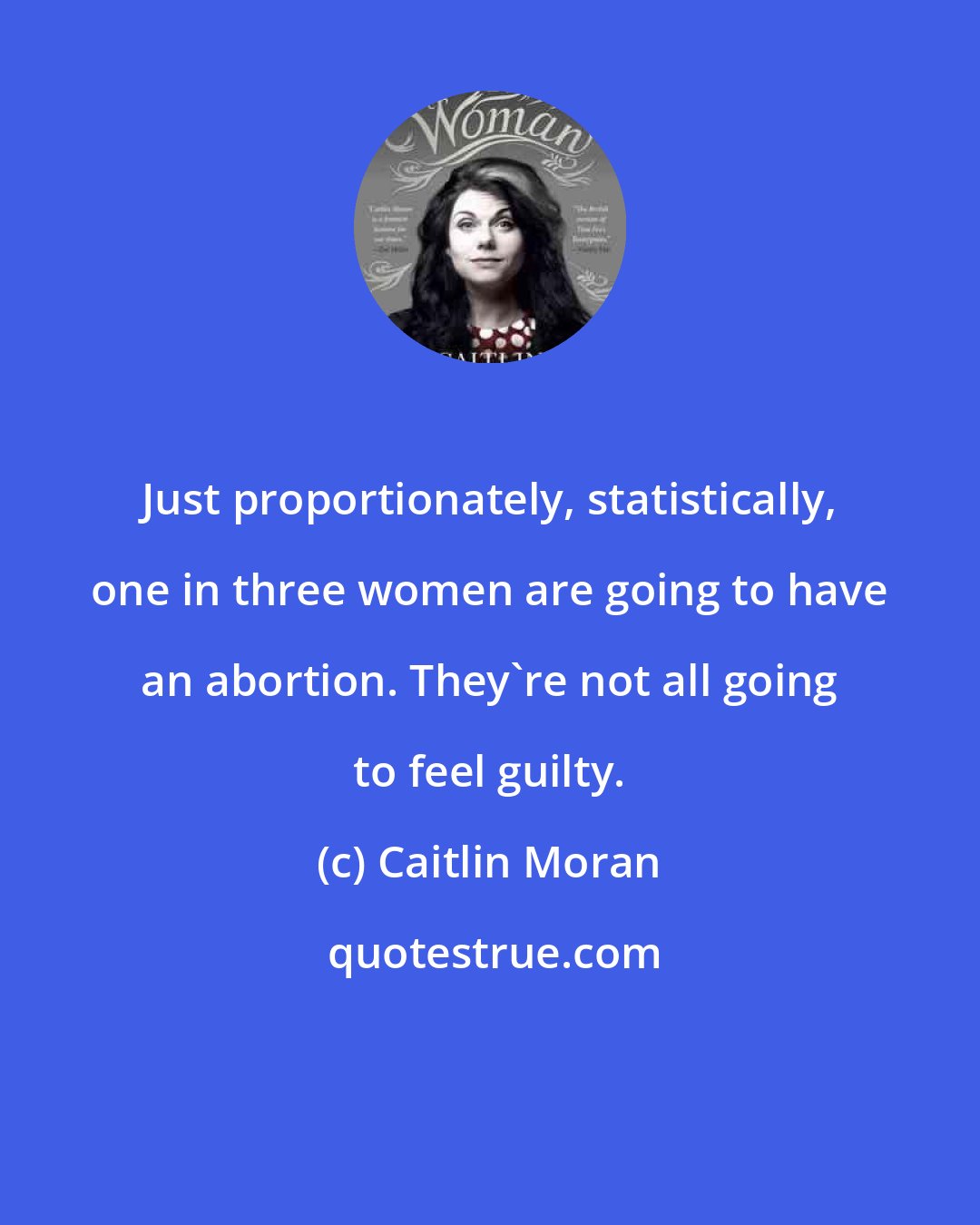 Caitlin Moran: Just proportionately, statistically, one in three women are going to have an abortion. They're not all going to feel guilty.