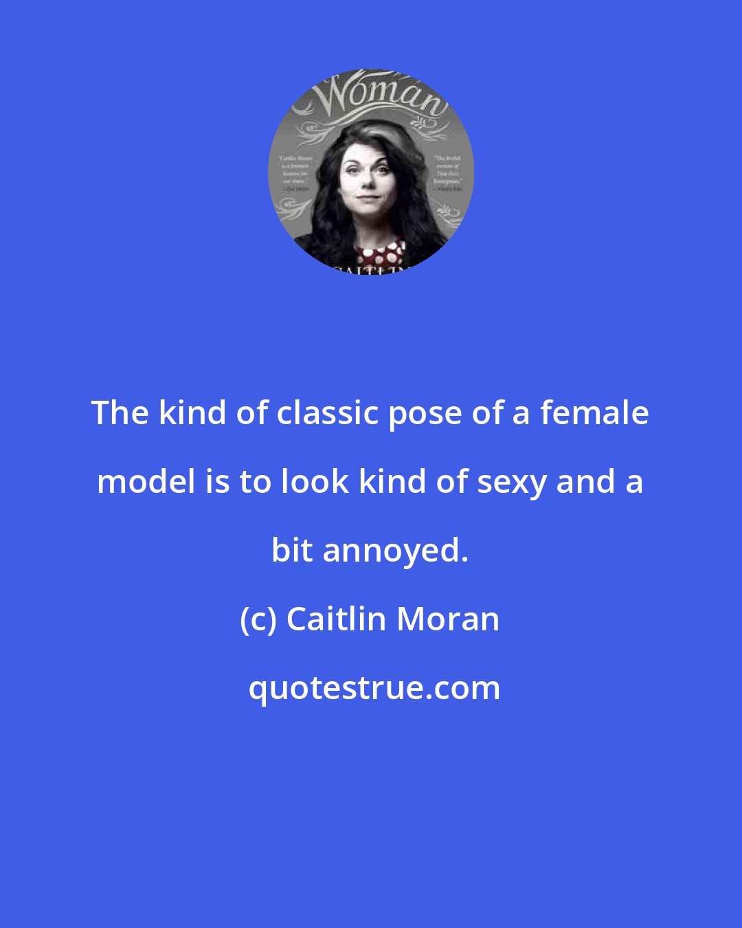 Caitlin Moran: The kind of classic pose of a female model is to look kind of sexy and a bit annoyed.