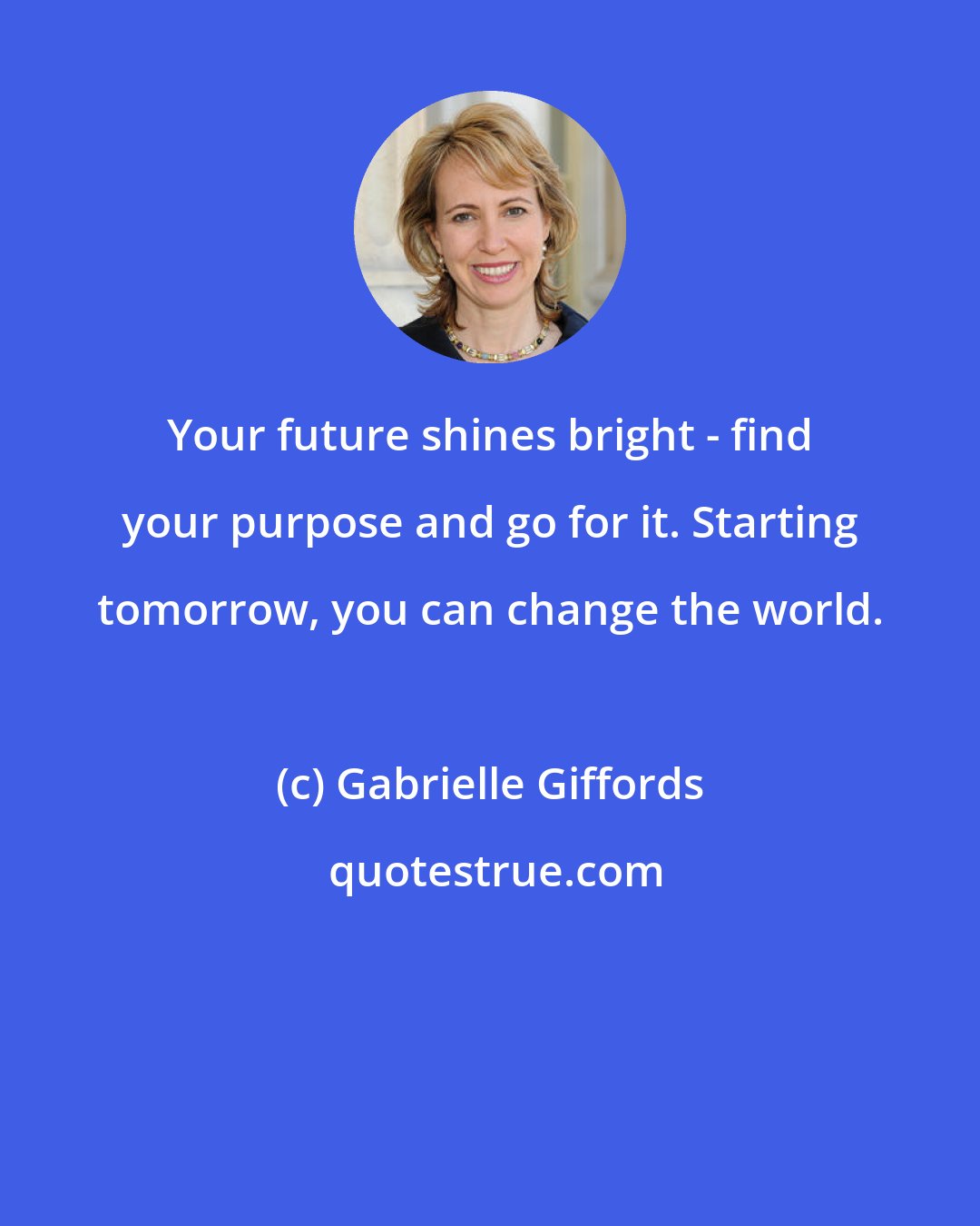 Gabrielle Giffords: Your future shines bright - find your purpose and go for it. Starting tomorrow, you can change the world.