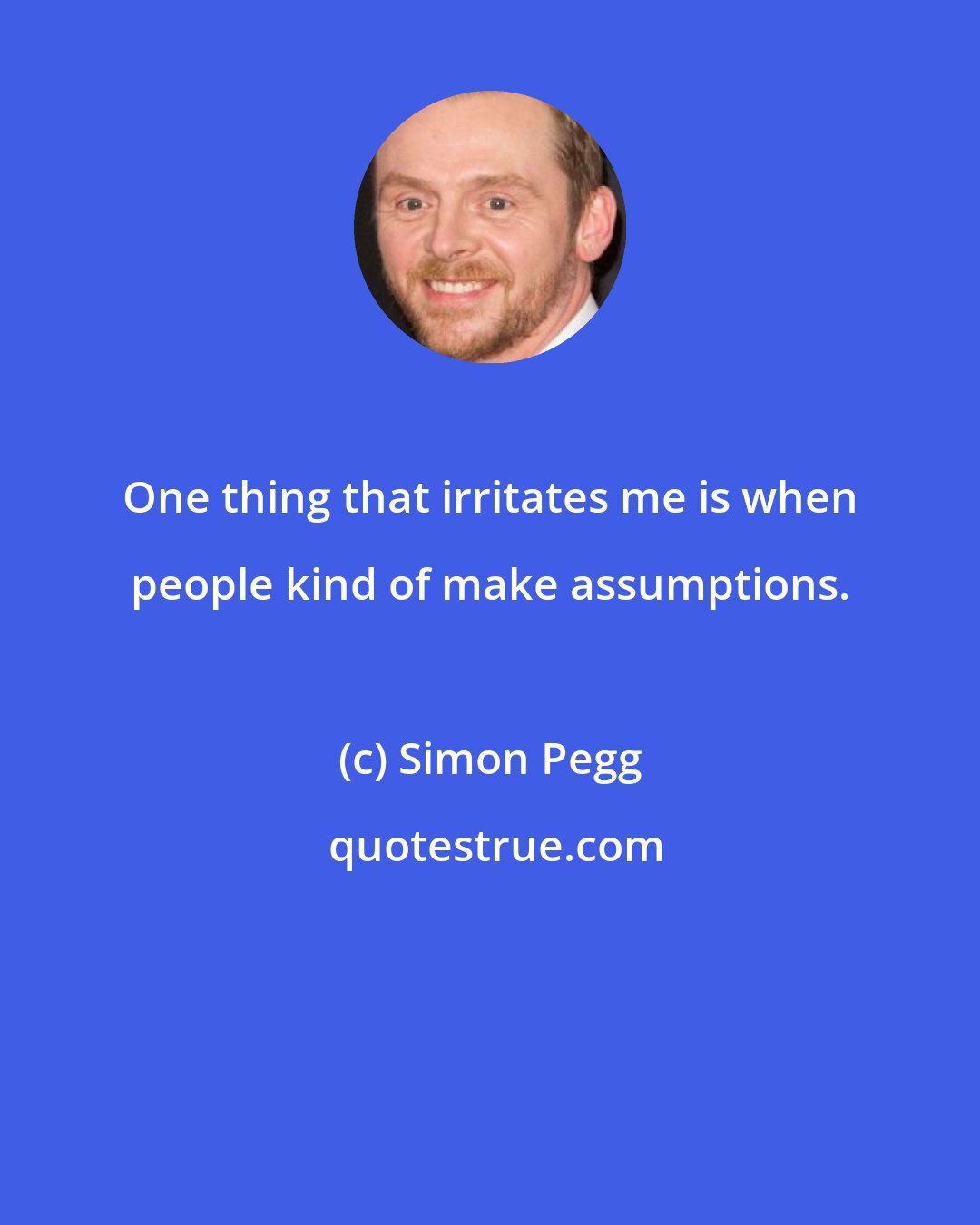 Simon Pegg: One thing that irritates me is when people kind of make assumptions.