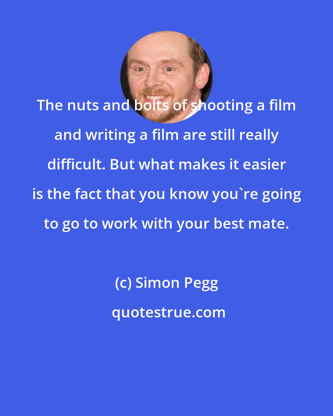 Simon Pegg: The nuts and bolts of shooting a film and writing a film are still really difficult. But what makes it easier is the fact that you know you're going to go to work with your best mate.