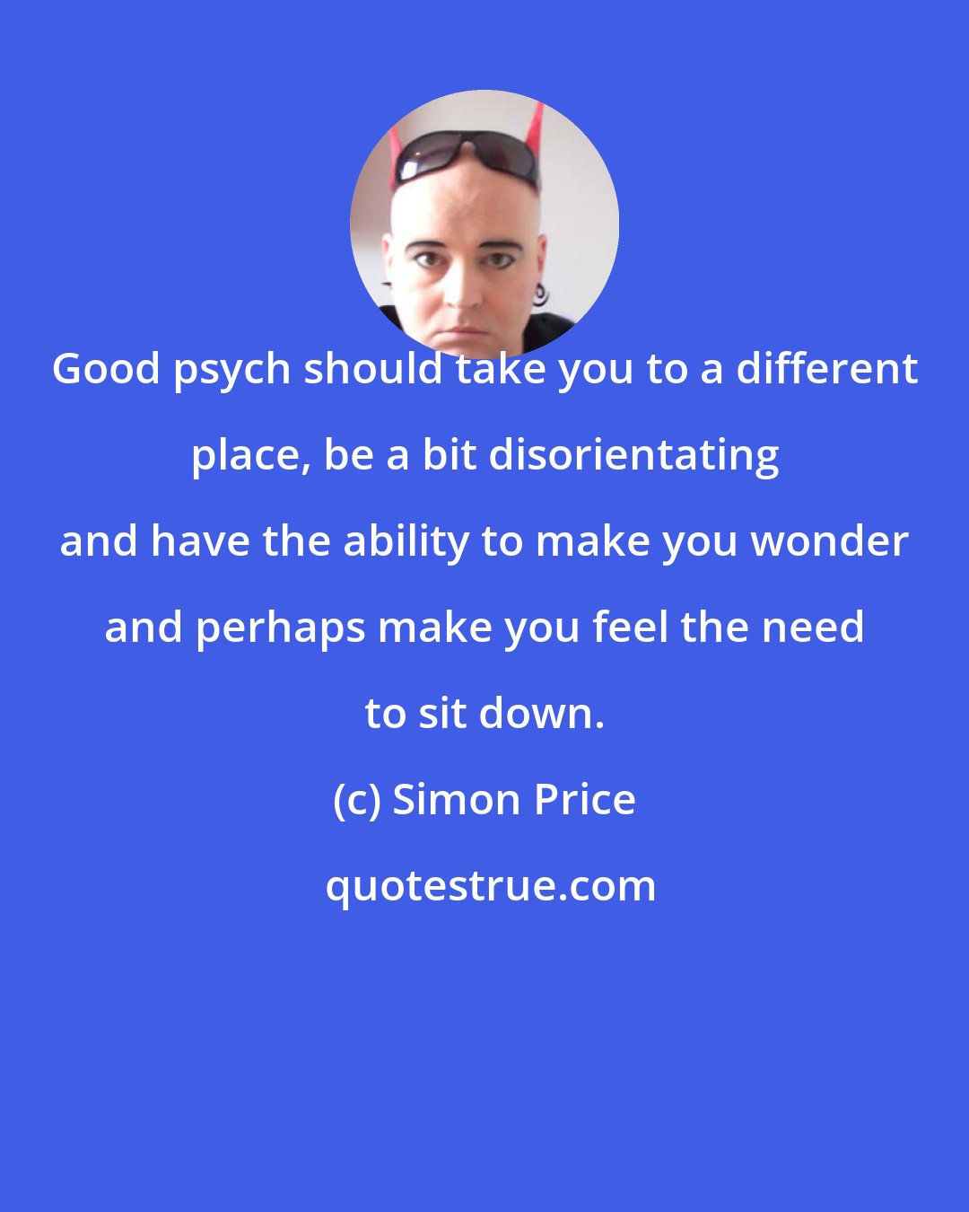Simon Price: Good psych should take you to a different place, be a bit disorientating and have the ability to make you wonder and perhaps make you feel the need to sit down.