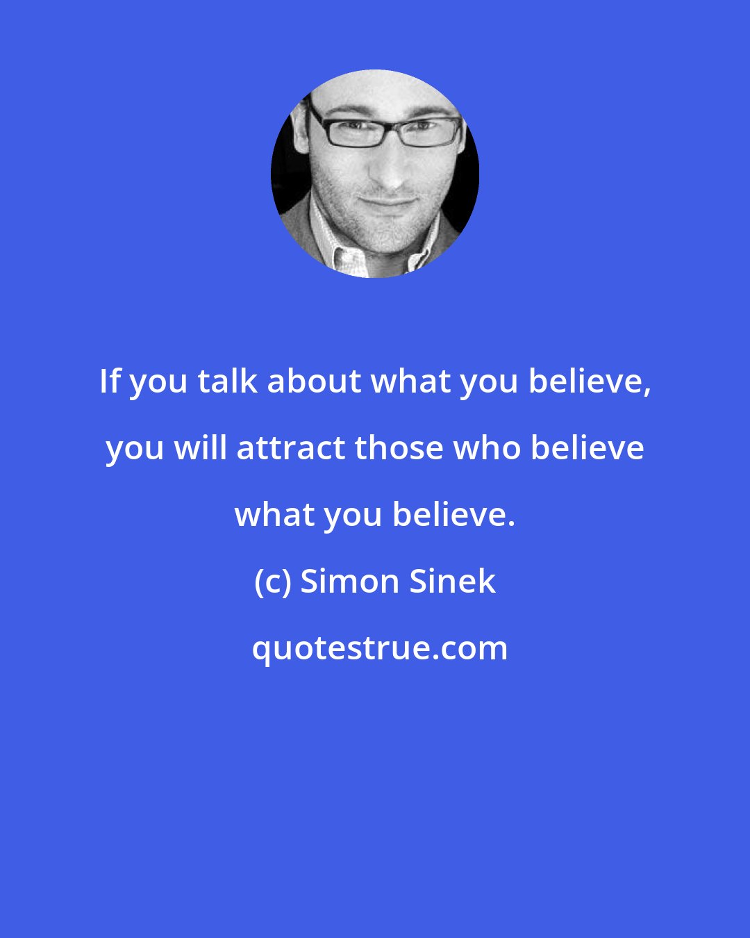 Simon Sinek: If you talk about what you believe, you will attract those who believe what you believe.