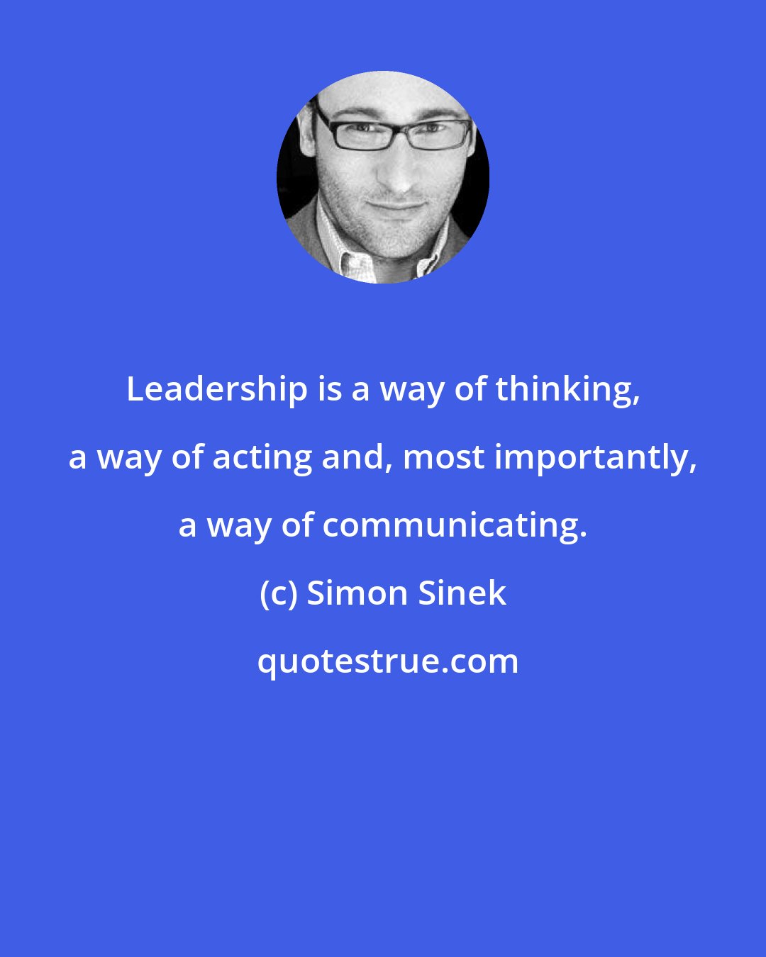 Simon Sinek: Leadership is a way of thinking, a way of acting and, most importantly, a way of communicating.