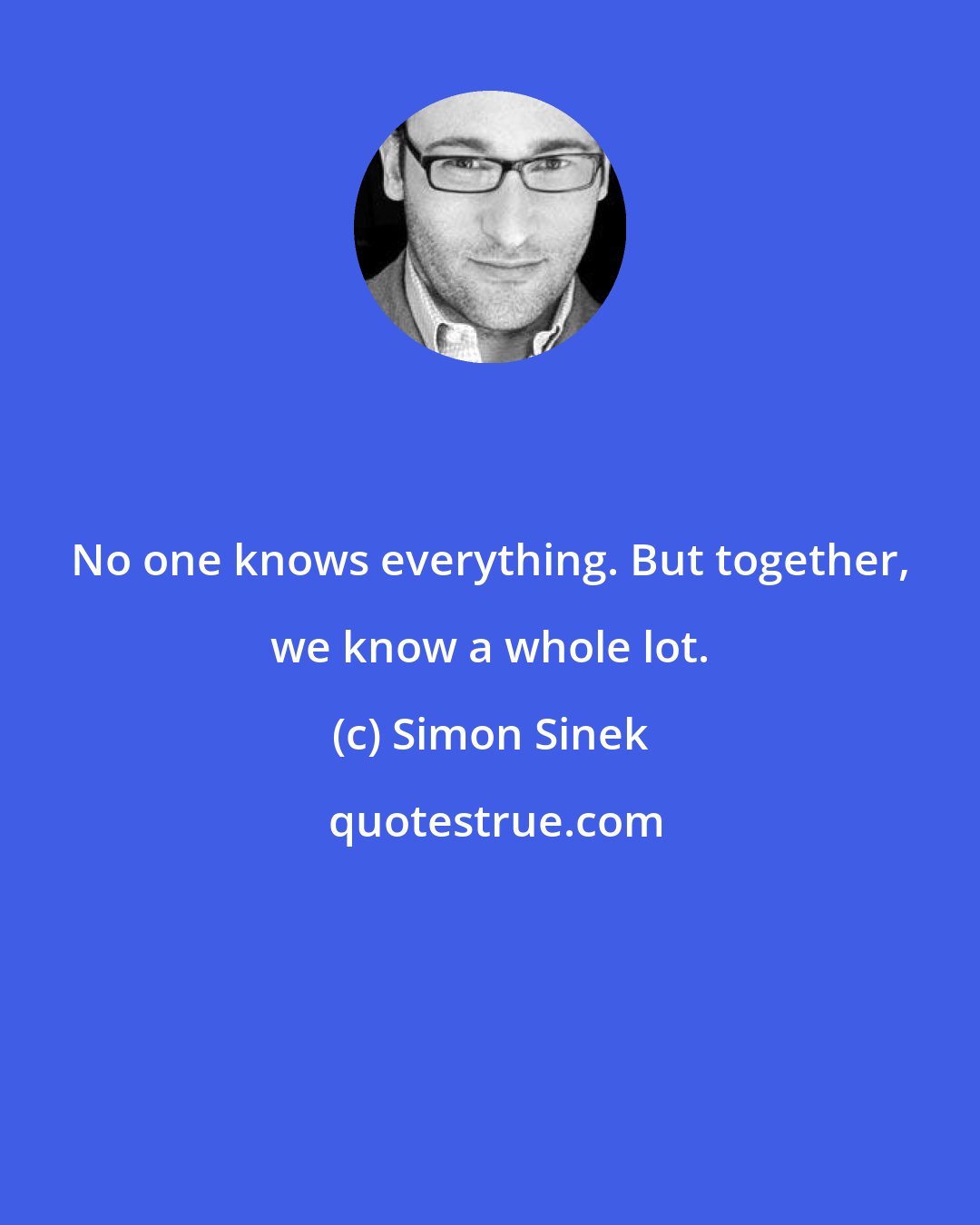 Simon Sinek: No one knows everything. But together, we know a whole lot.