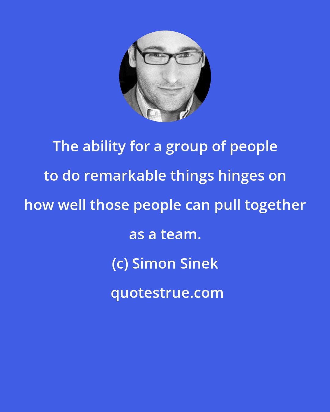 Simon Sinek: The ability for a group of people to do remarkable things hinges on how well those people can pull together as a team.