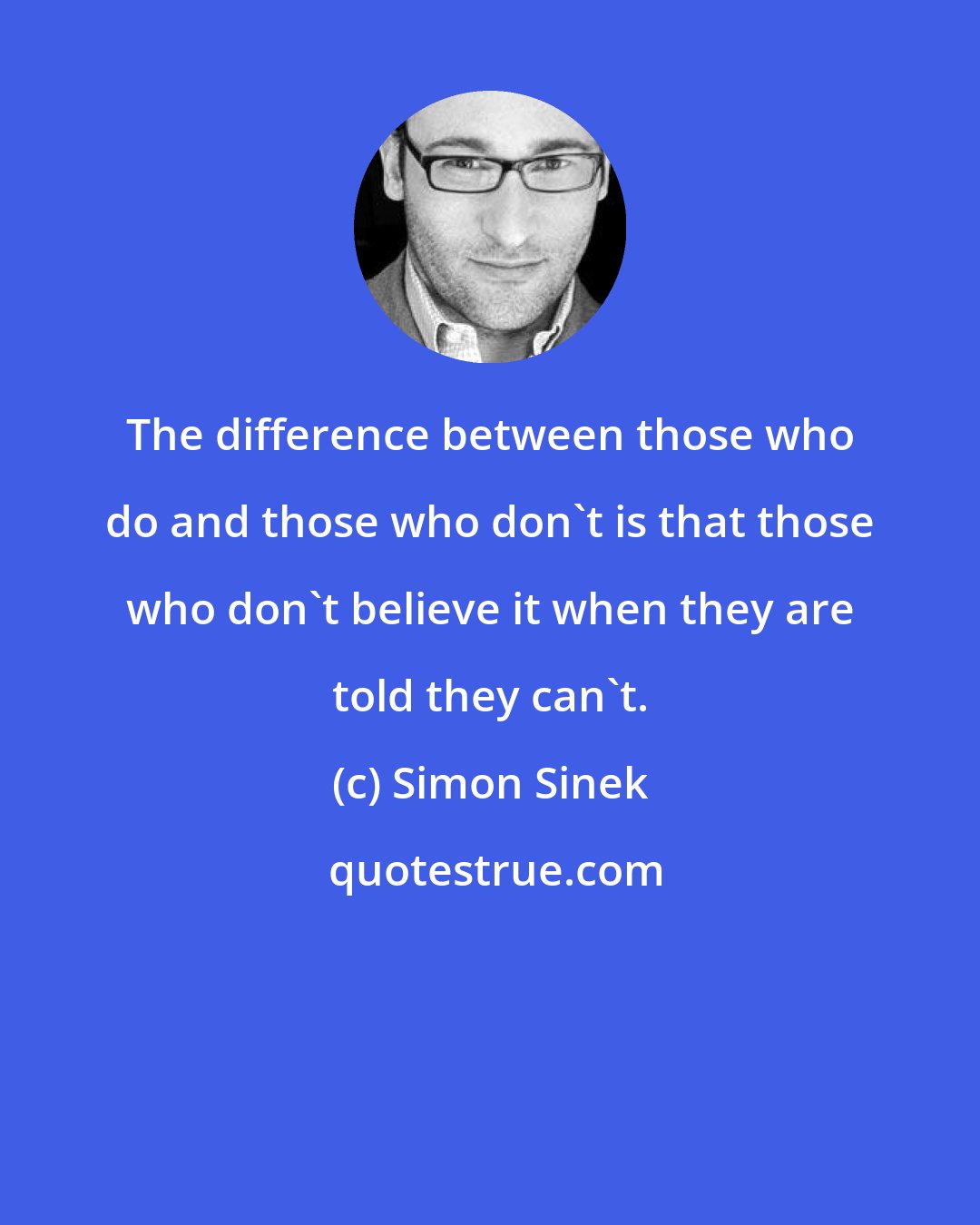 Simon Sinek: The difference between those who do and those who don't is that those who don't believe it when they are told they can't.