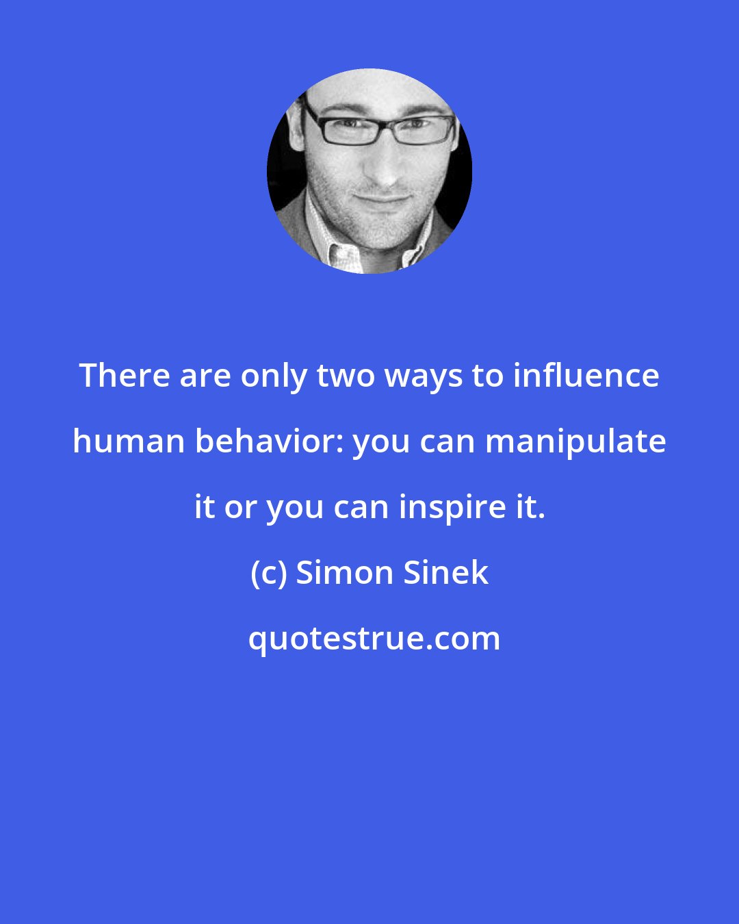 Simon Sinek: There are only two ways to influence human behavior: you can manipulate it or you can inspire it.