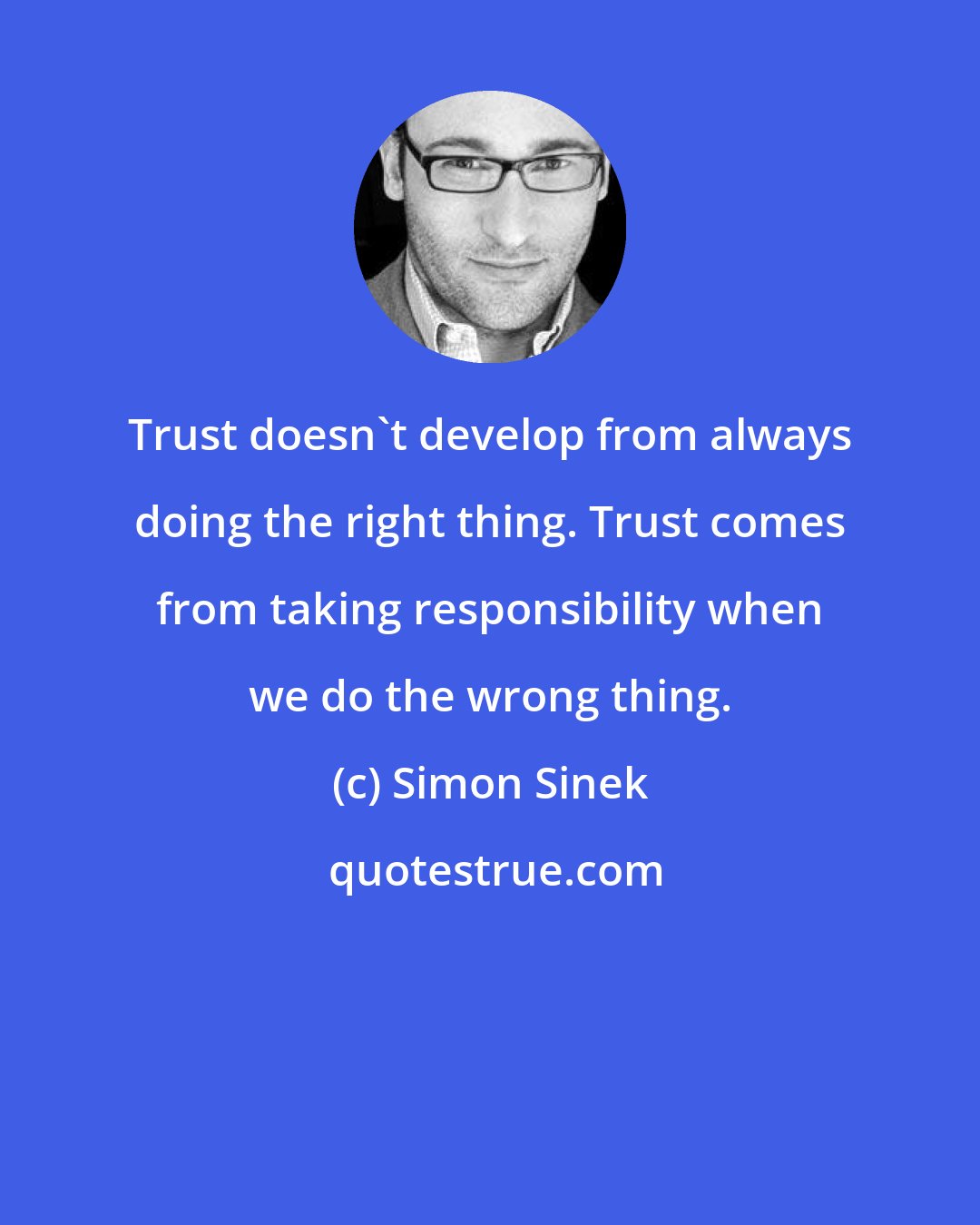 Simon Sinek: Trust doesn't develop from always doing the right thing. Trust comes from taking responsibility when we do the wrong thing.