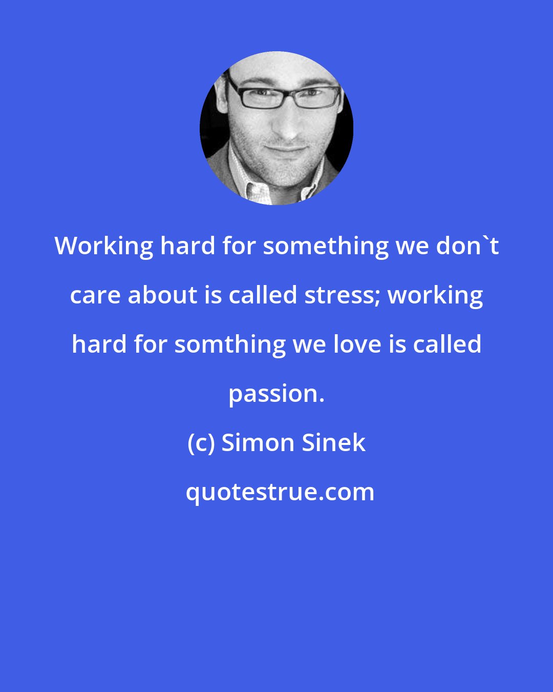 Simon Sinek: Working hard for something we don't care about is called stress; working hard for somthing we love is called passion.