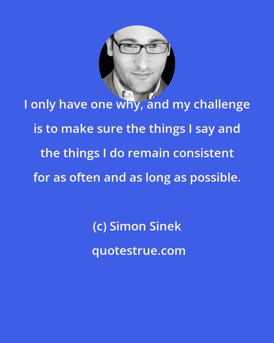 Simon Sinek: I only have one why, and my challenge is to make sure the things I say and the things I do remain consistent for as often and as long as possible.