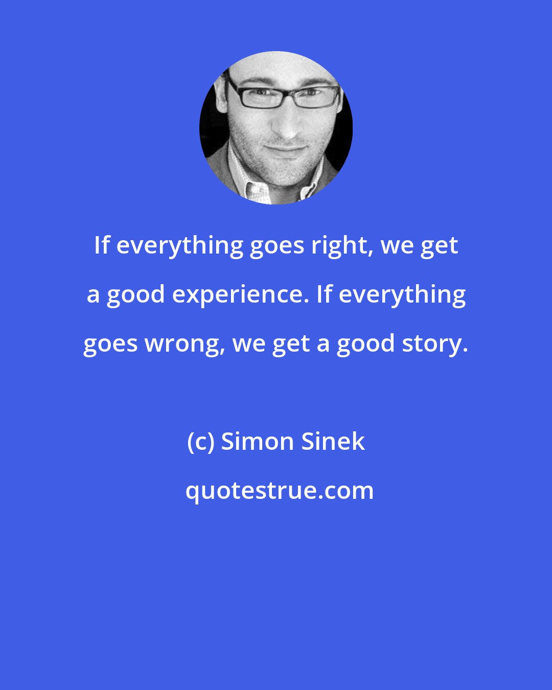 Simon Sinek: If everything goes right, we get a good experience. If everything goes wrong, we get a good story.