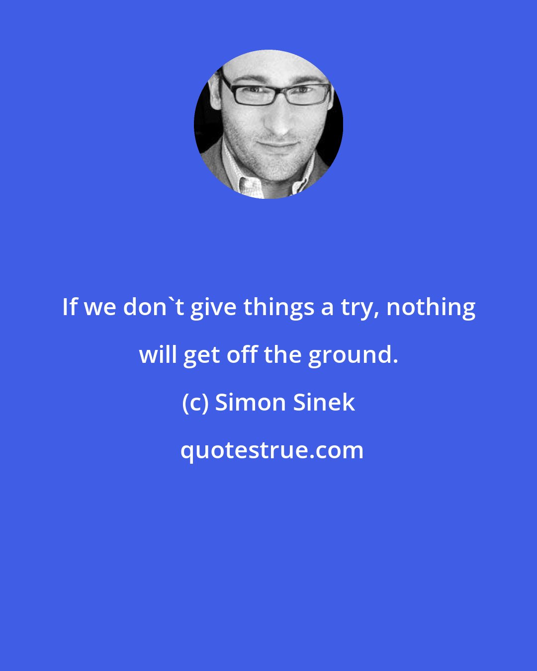 Simon Sinek: If we don't give things a try, nothing will get off the ground.