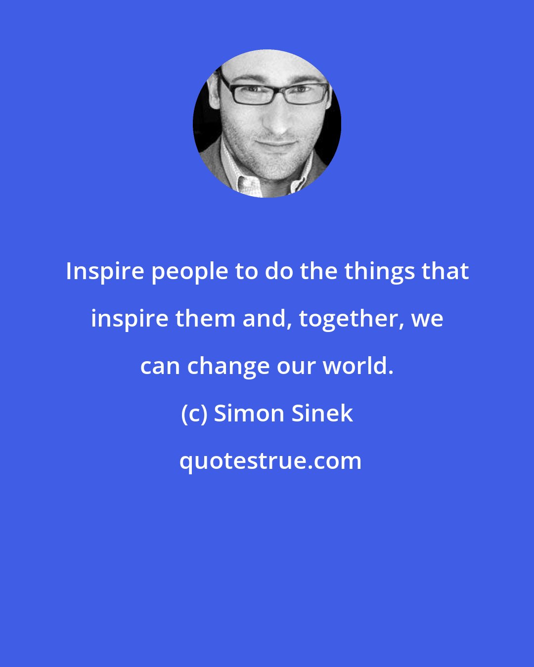 Simon Sinek: Inspire people to do the things that inspire them and, together, we can change our world.