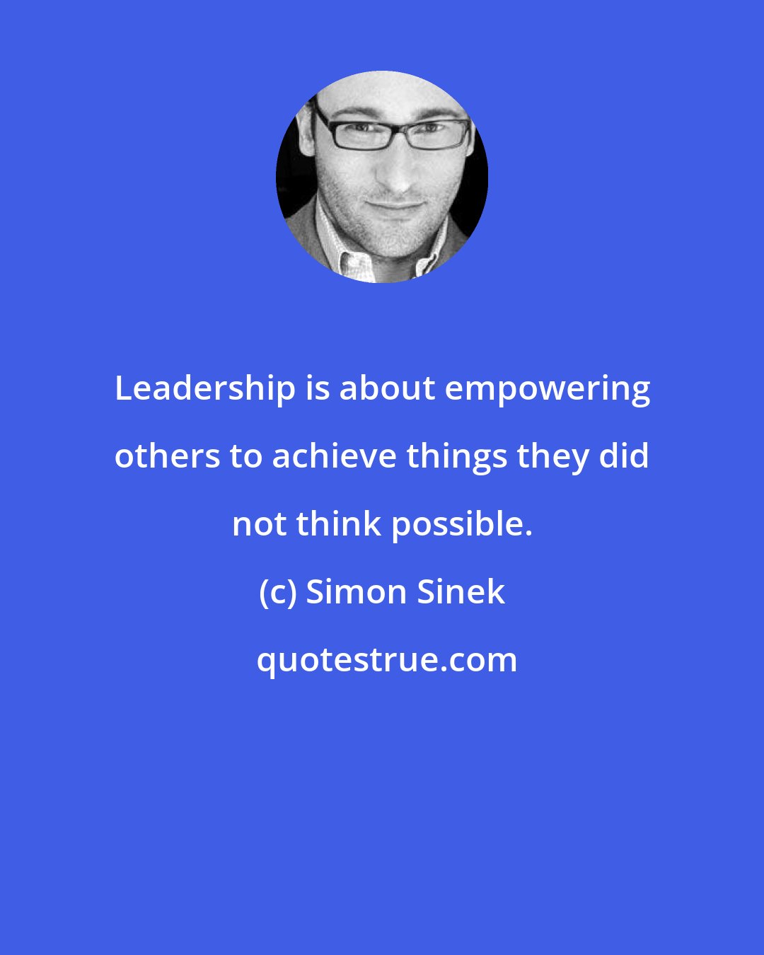 Simon Sinek: Leadership is about empowering others to achieve things they did not think possible.