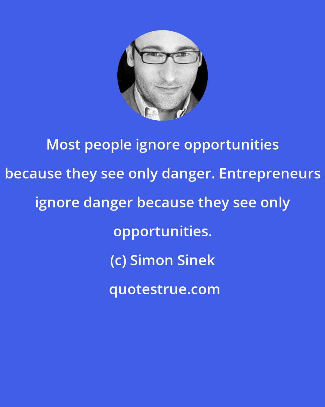 Simon Sinek: Most people ignore opportunities because they see only danger. Entrepreneurs ignore danger because they see only opportunities.