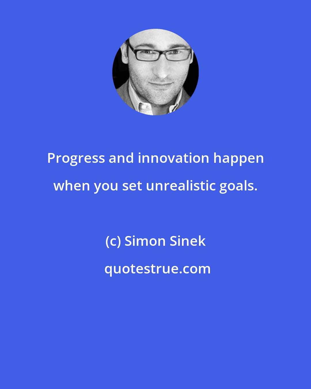 Simon Sinek: Progress and innovation happen when you set unrealistic goals.