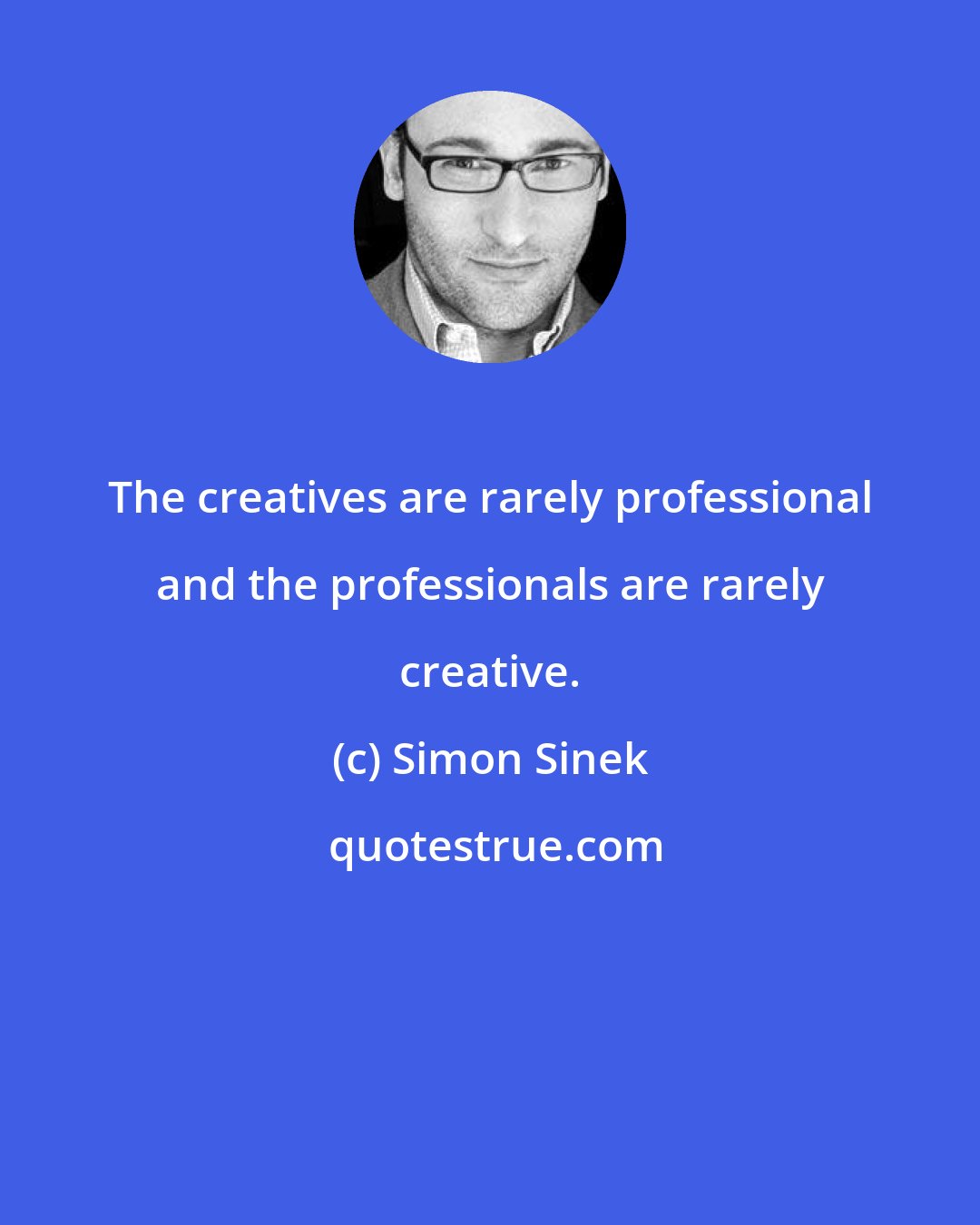 Simon Sinek: The creatives are rarely professional and the professionals are rarely creative.