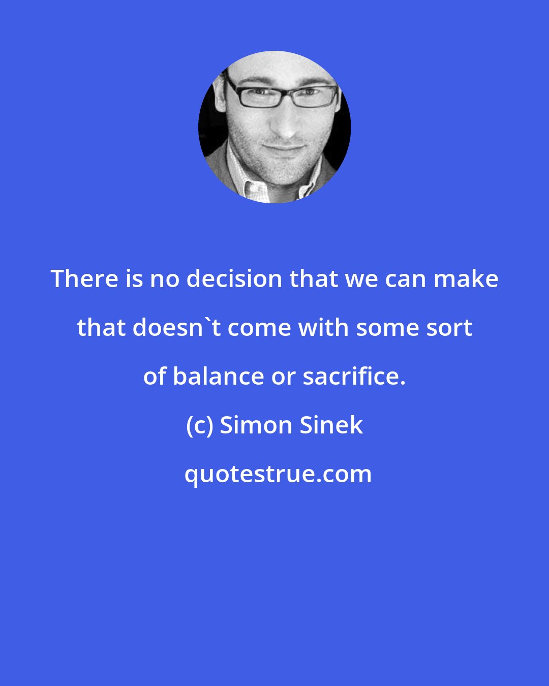 Simon Sinek: There is no decision that we can make that doesn't come with some sort of balance or sacrifice.