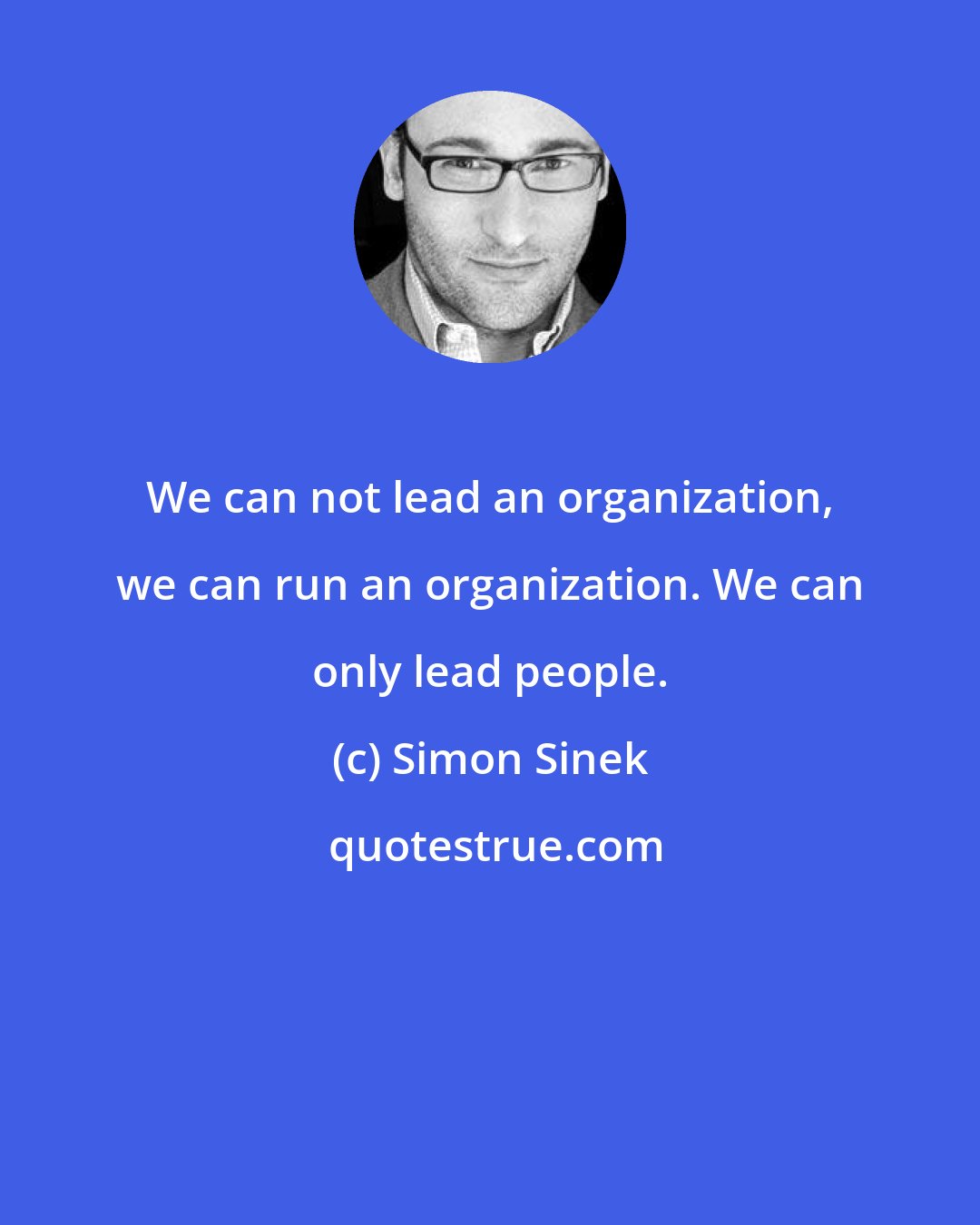 Simon Sinek: We can not lead an organization, we can run an organization. We can only lead people.