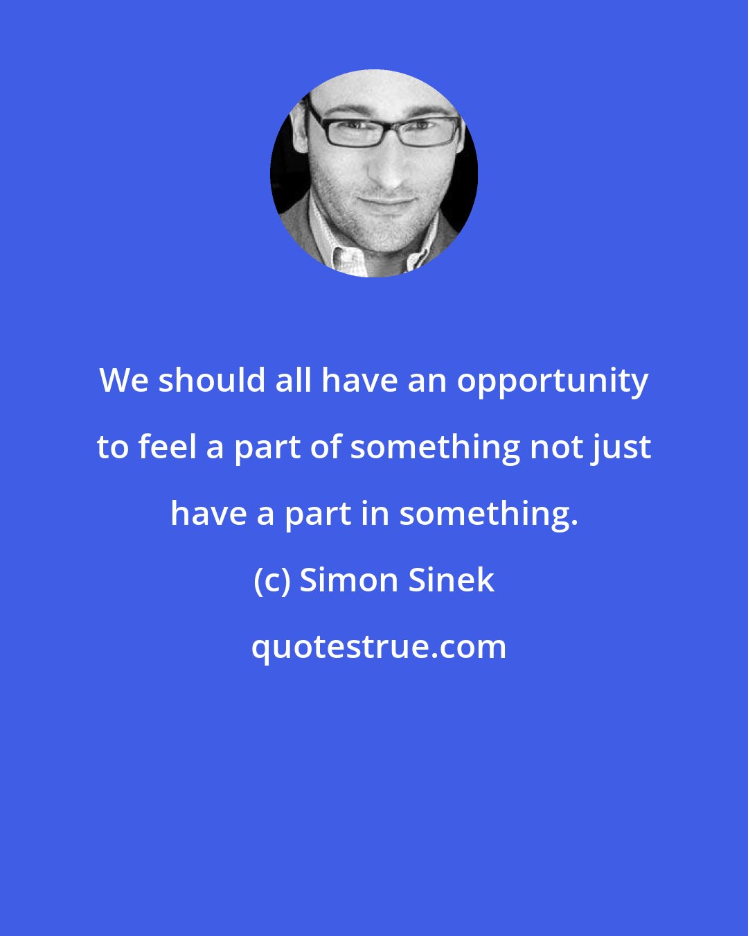 Simon Sinek: We should all have an opportunity to feel a part of something not just have a part in something.