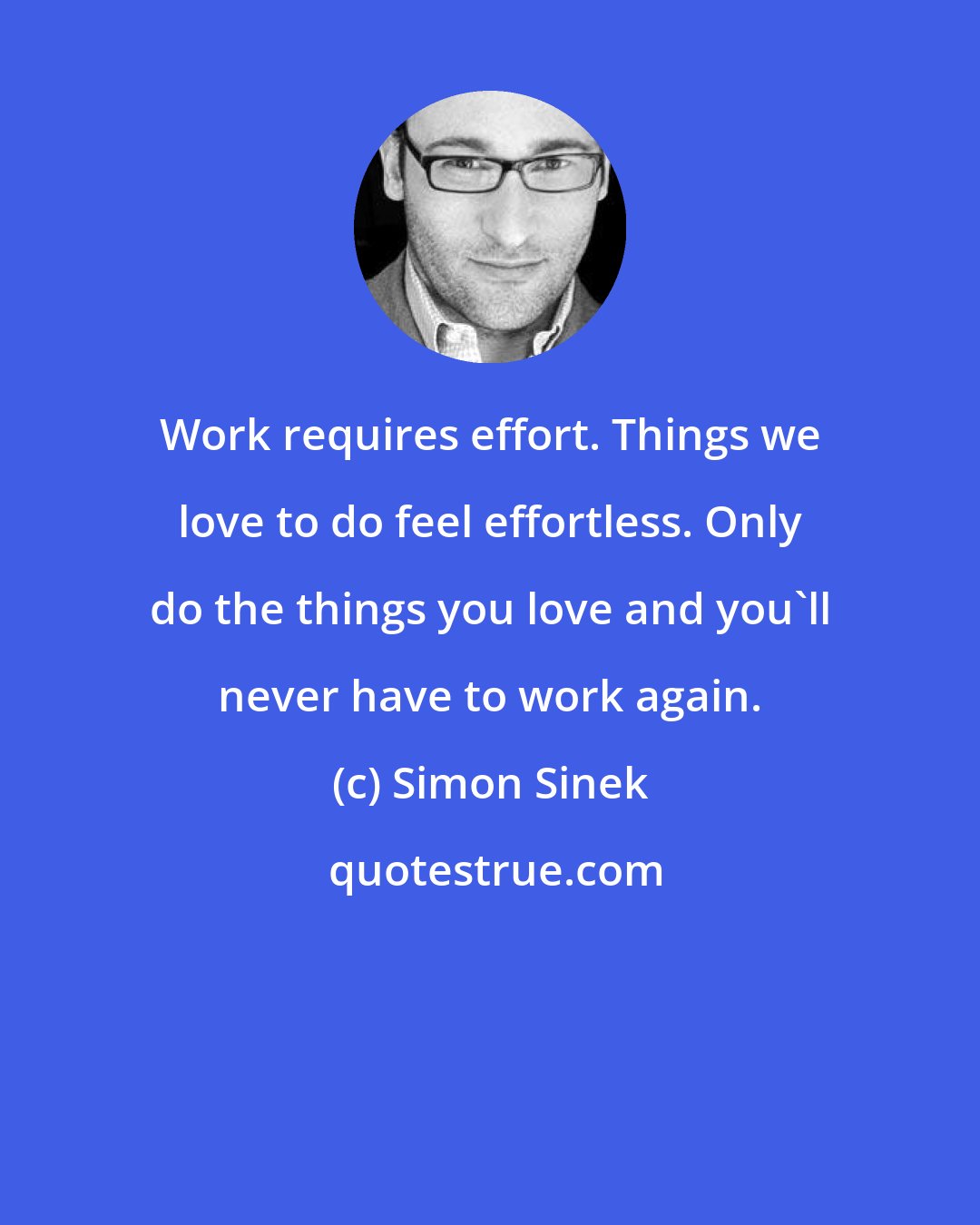 Simon Sinek: Work requires effort. Things we love to do feel effortless. Only do the things you love and you'll never have to work again.