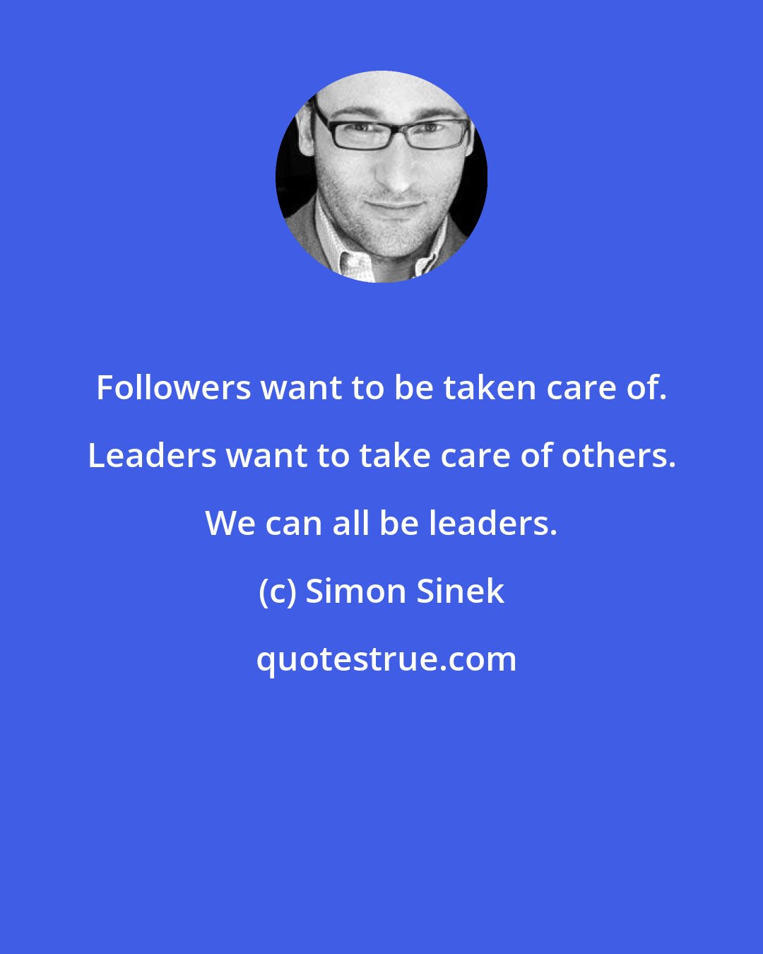 Simon Sinek: Followers want to be taken care of. Leaders want to take care of others. We can all be leaders.