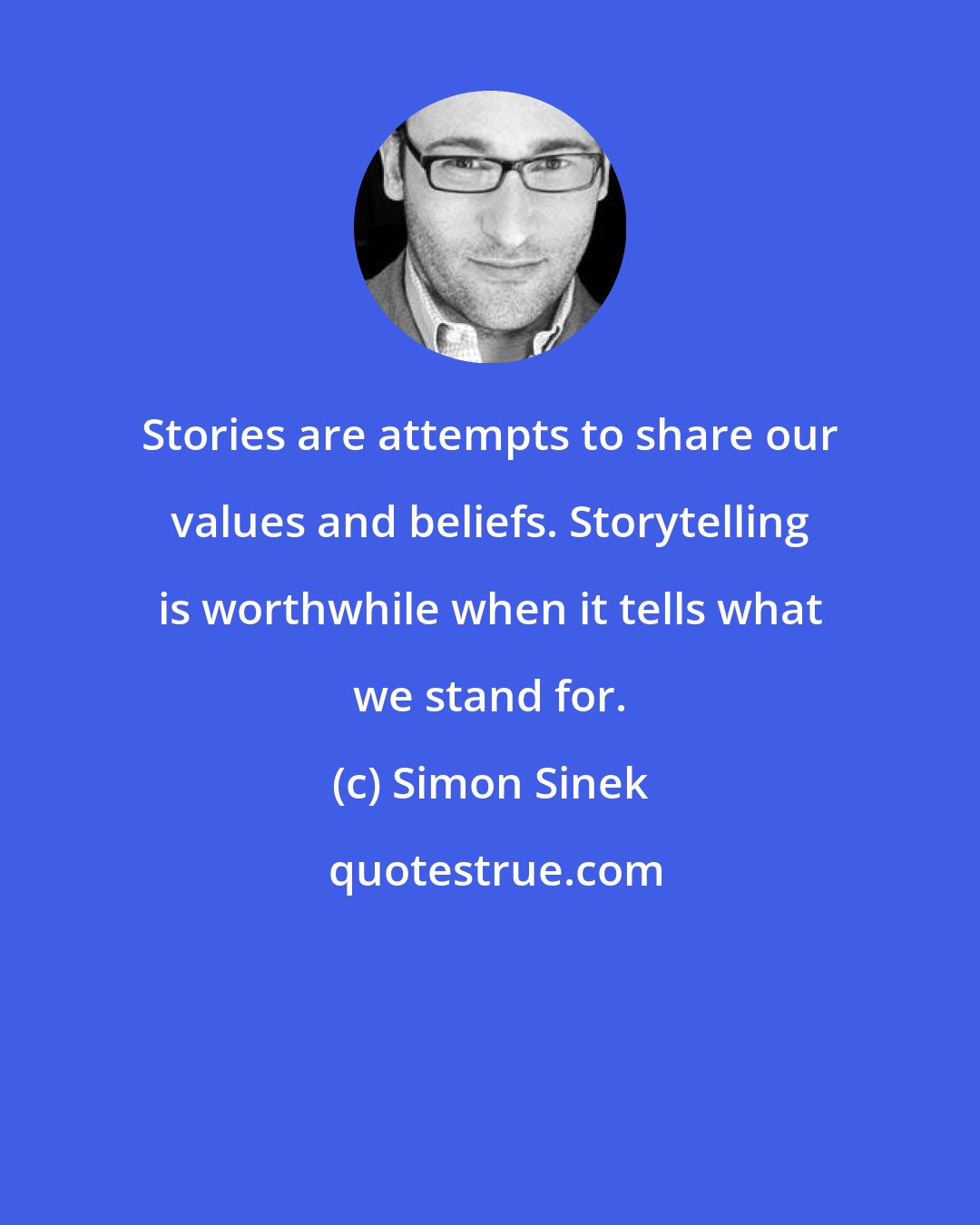 Simon Sinek: Stories are attempts to share our values and beliefs. Storytelling is worthwhile when it tells what we stand for.