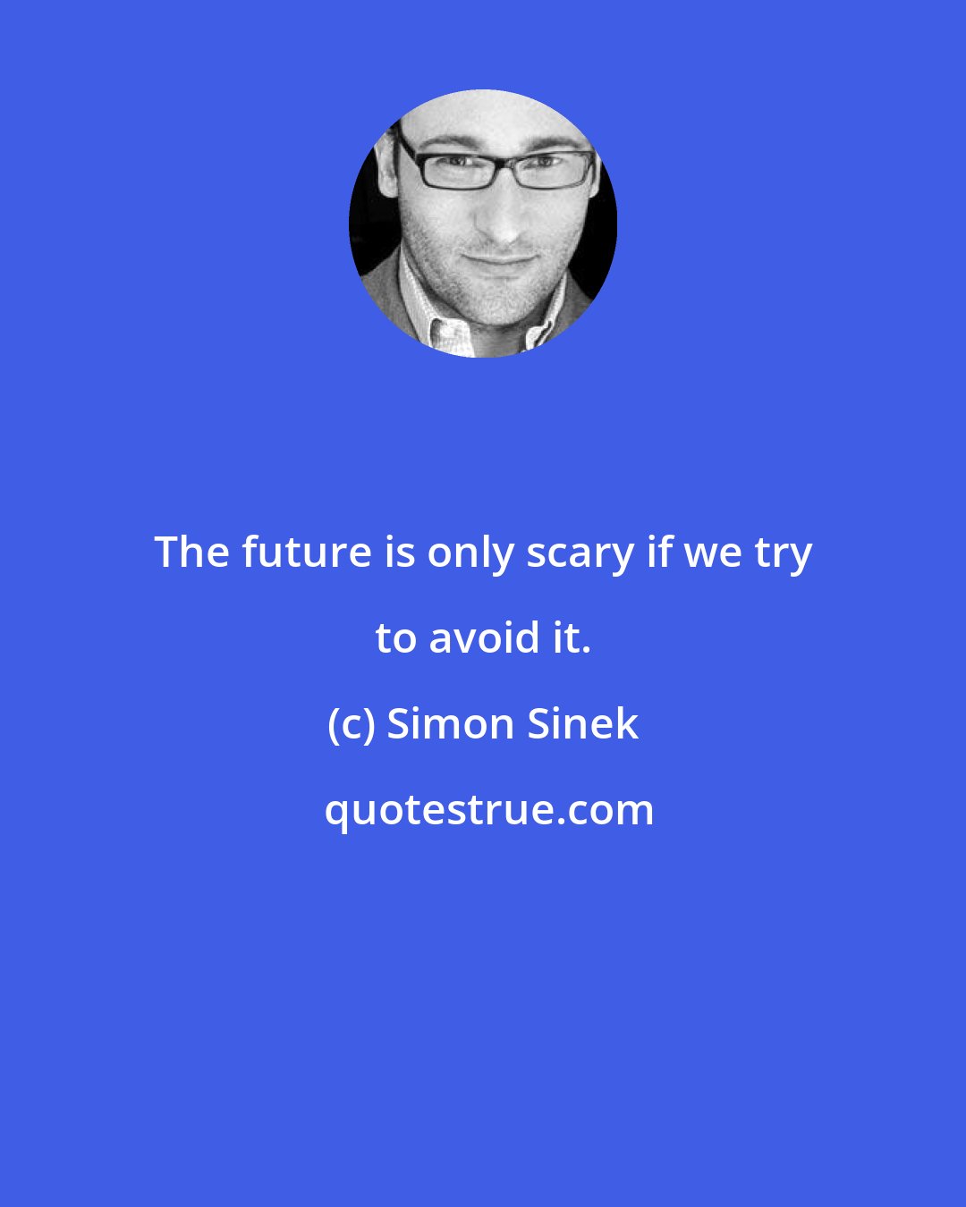 Simon Sinek: The future is only scary if we try to avoid it.