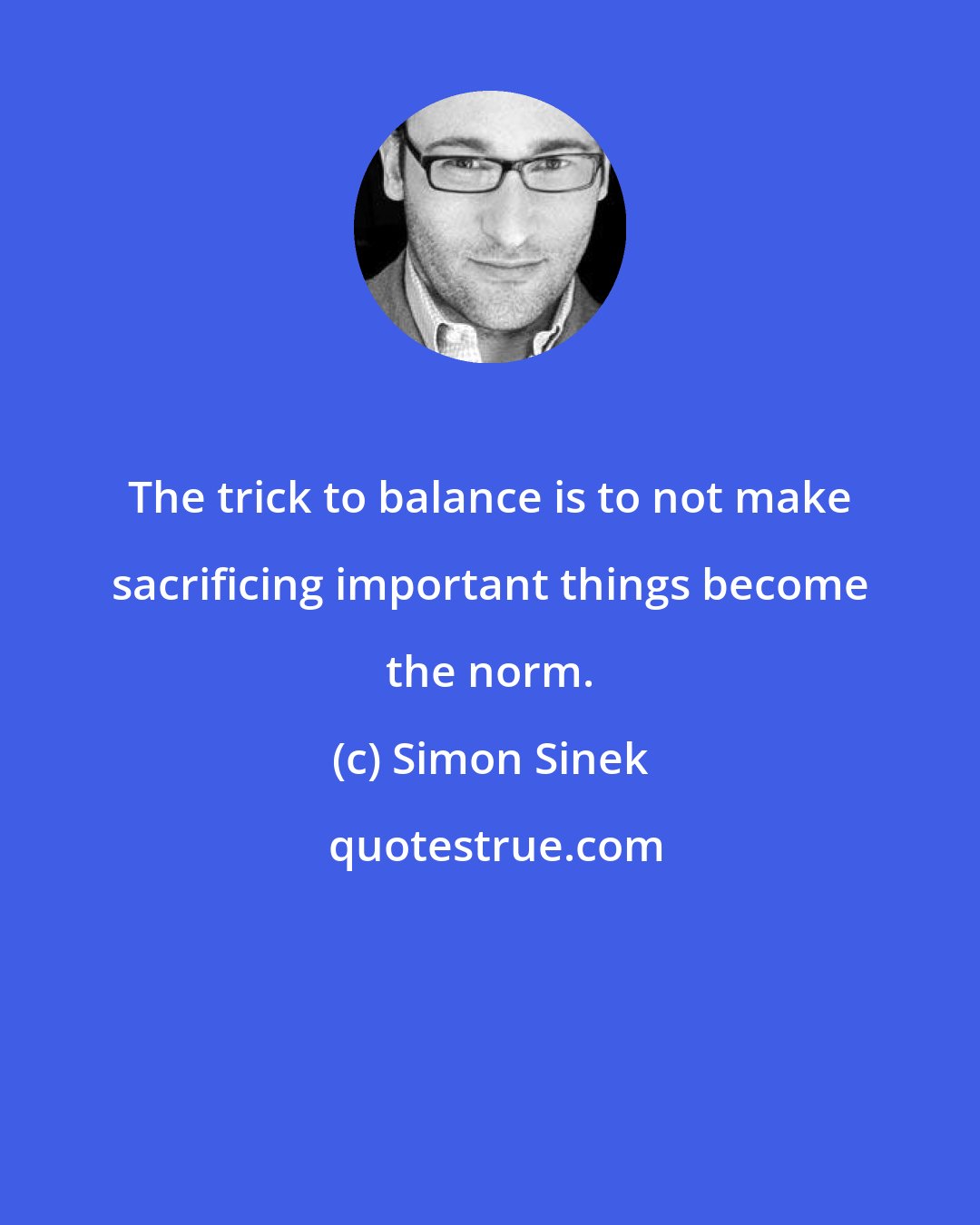 Simon Sinek: The trick to balance is to not make sacrificing important things become the norm.