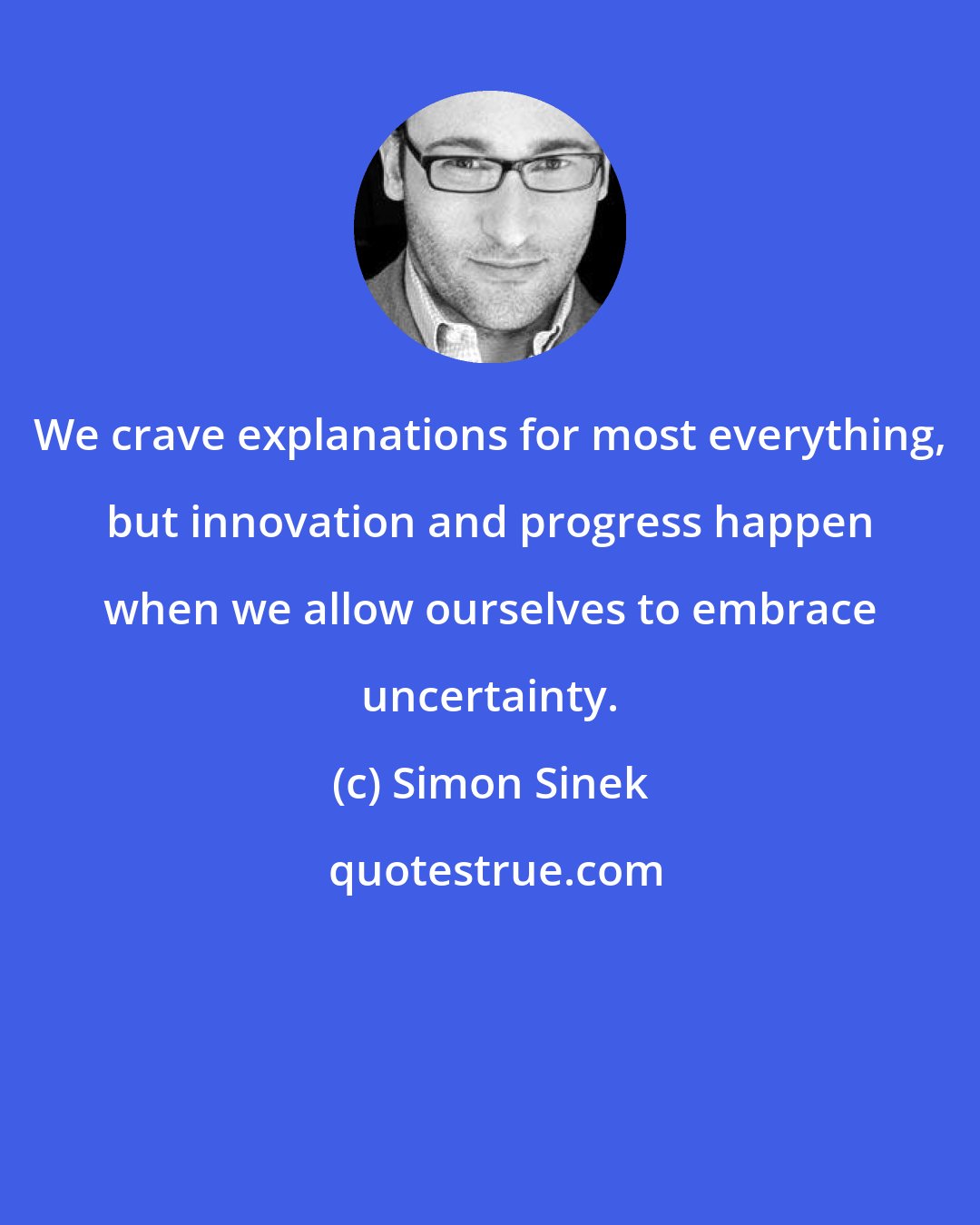 Simon Sinek: We crave explanations for most everything, but innovation and progress happen when we allow ourselves to embrace uncertainty.