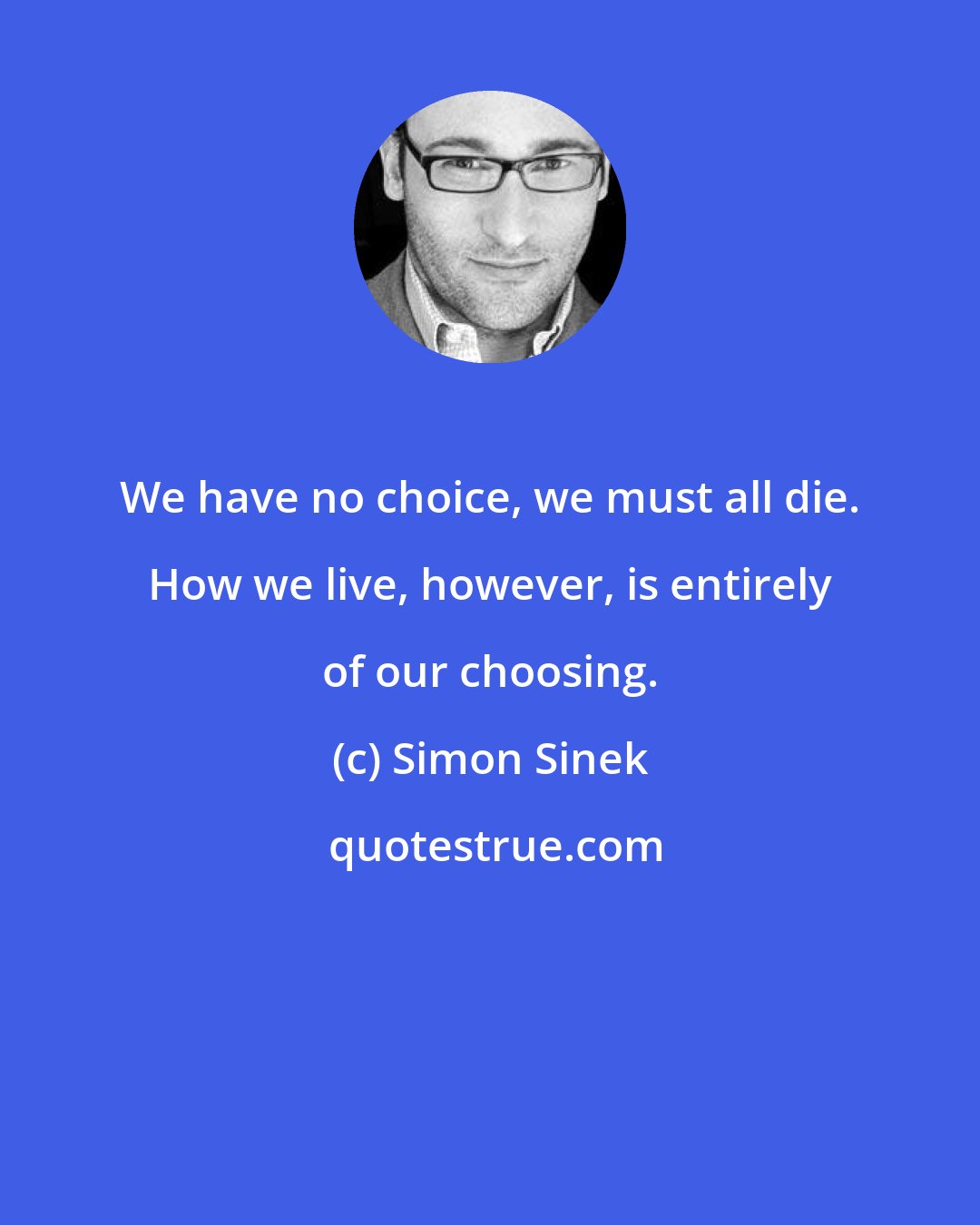 Simon Sinek: We have no choice, we must all die. How we live, however, is entirely of our choosing.