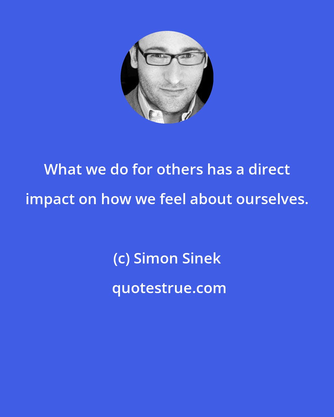 Simon Sinek: What we do for others has a direct impact on how we feel about ourselves.