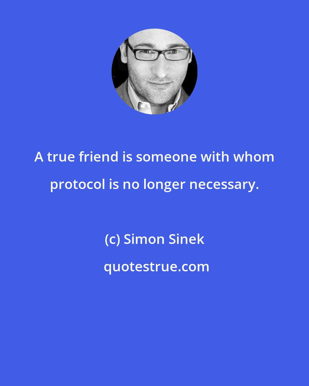 Simon Sinek: A true friend is someone with whom protocol is no longer necessary.