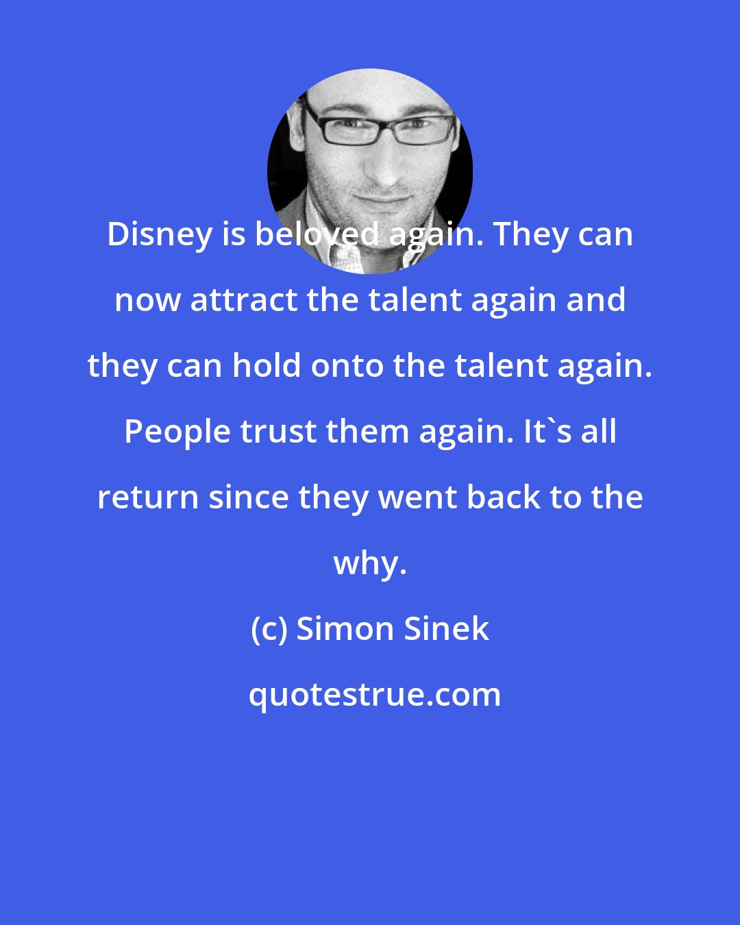 Simon Sinek: Disney is beloved again. They can now attract the talent again and they can hold onto the talent again. People trust them again. It's all return since they went back to the why.