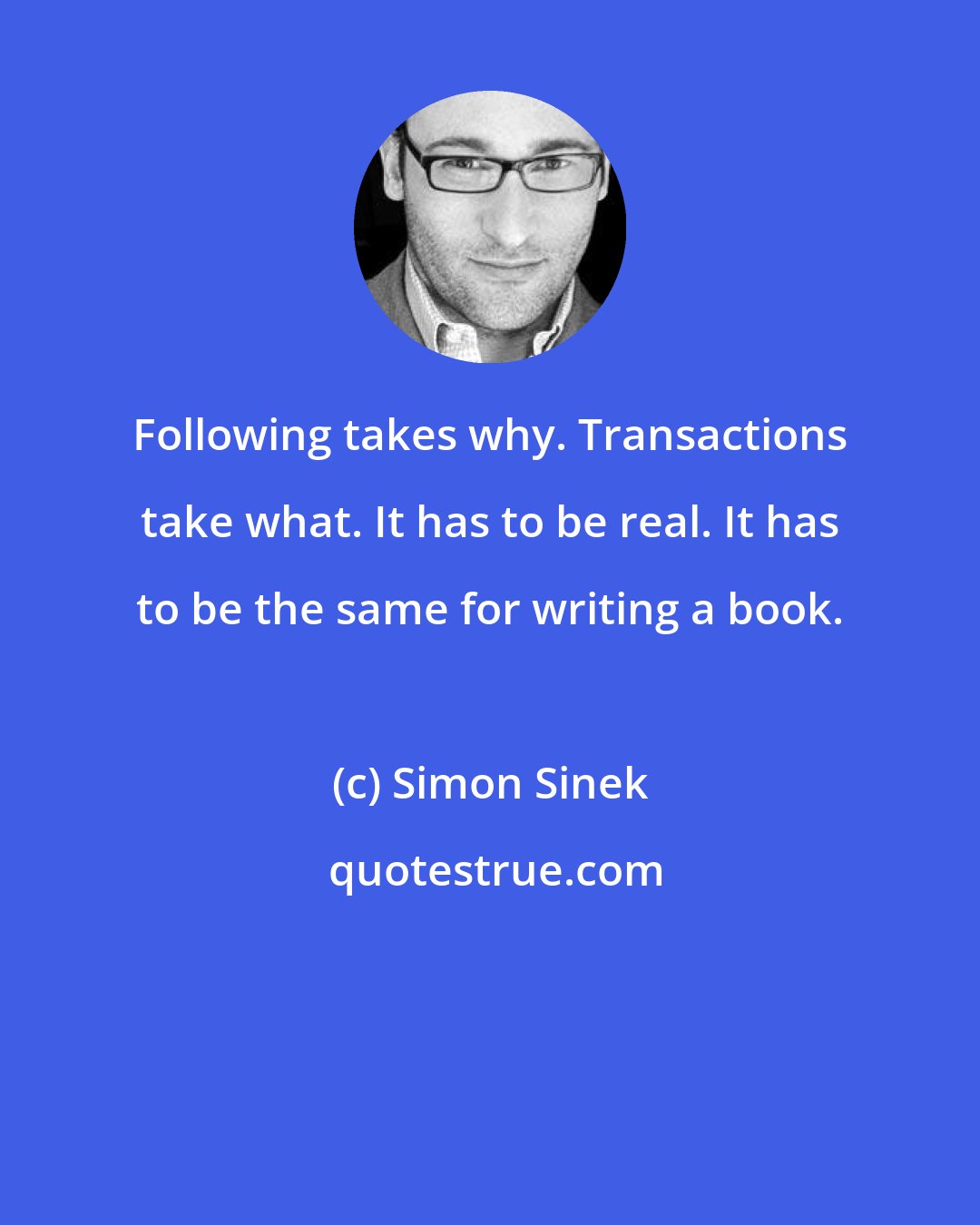 Simon Sinek: Following takes why. Transactions take what. It has to be real. It has to be the same for writing a book.