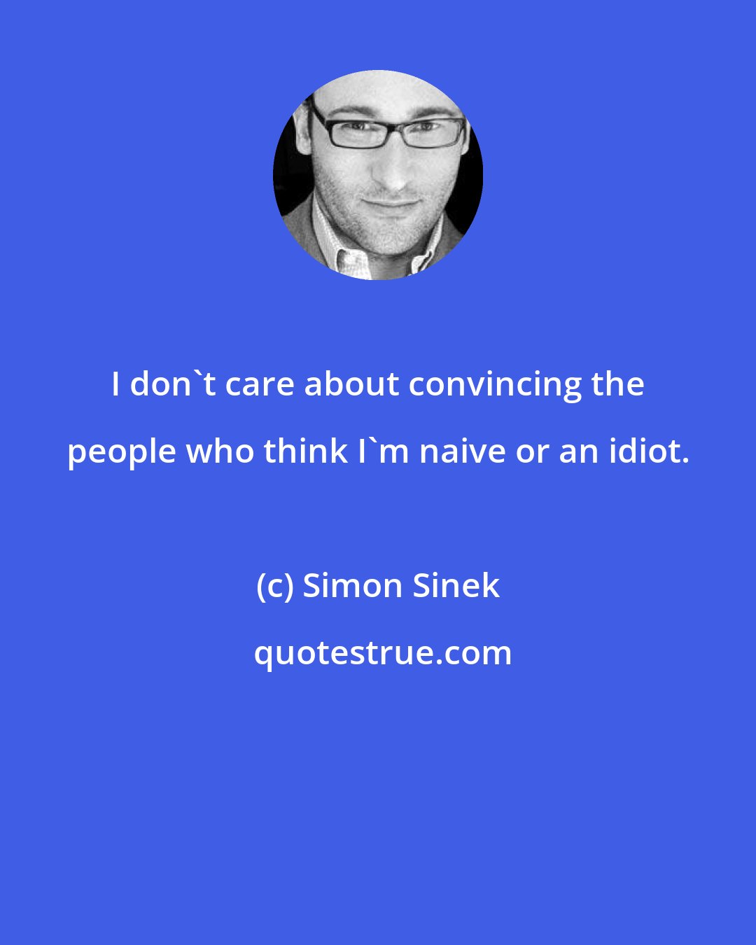 Simon Sinek: I don't care about convincing the people who think I'm naive or an idiot.