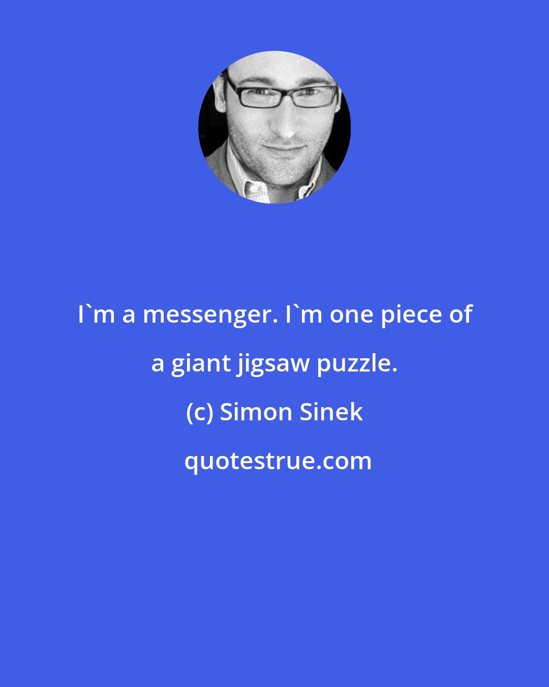 Simon Sinek: I'm a messenger. I'm one piece of a giant jigsaw puzzle.