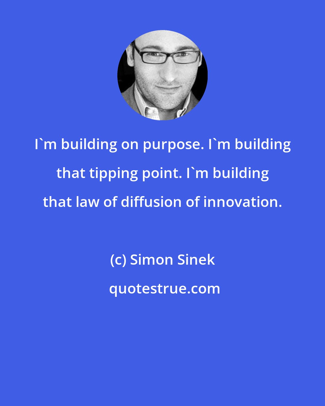 Simon Sinek: I'm building on purpose. I'm building that tipping point. I'm building that law of diffusion of innovation.