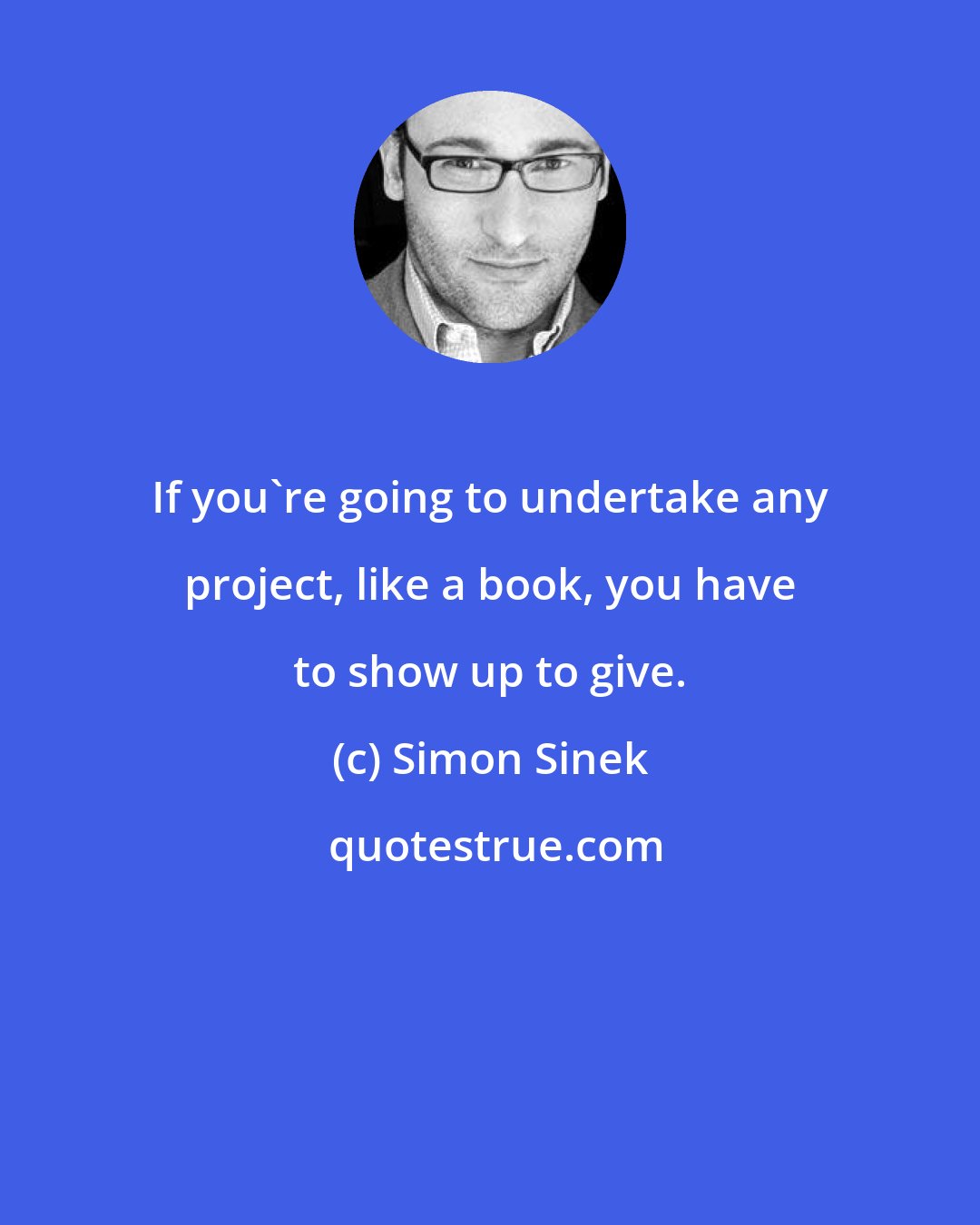 Simon Sinek: If you're going to undertake any project, like a book, you have to show up to give.