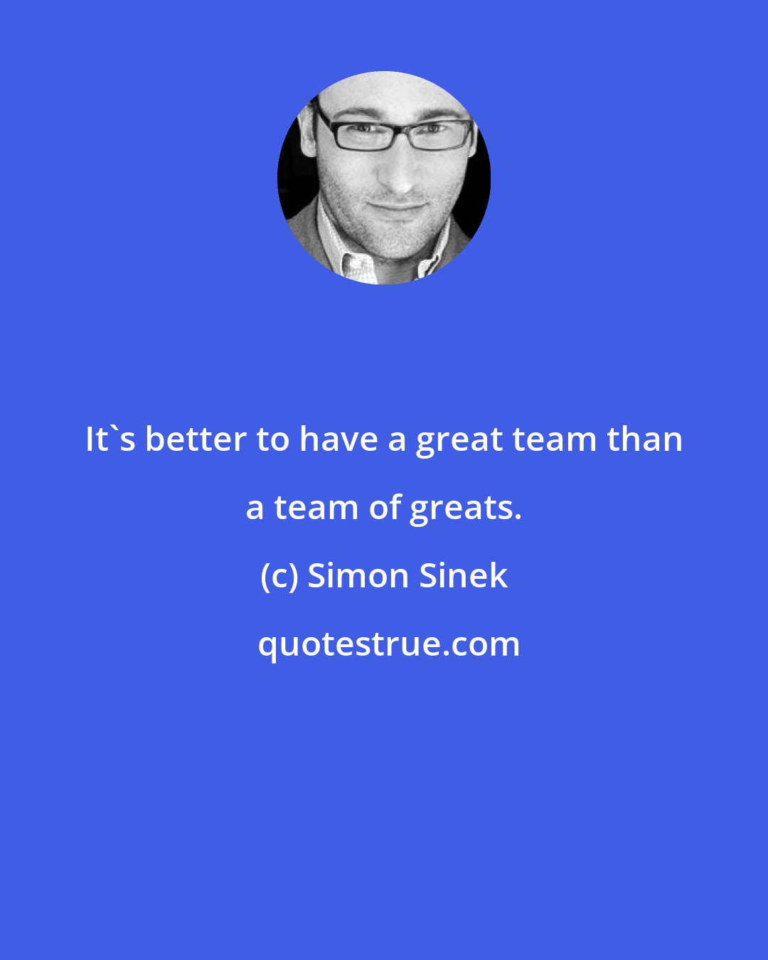 Simon Sinek: It's better to have a great team than a team of greats.