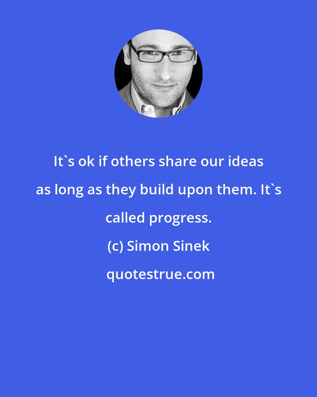 Simon Sinek: It's ok if others share our ideas as long as they build upon them. It's called progress.