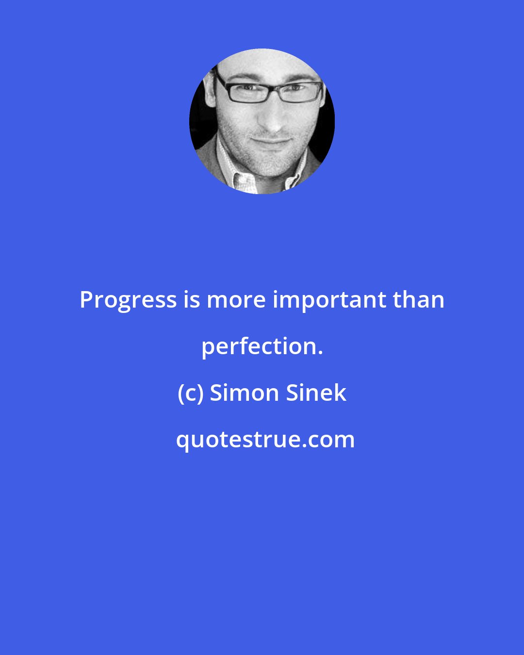 Simon Sinek: Progress is more important than perfection.