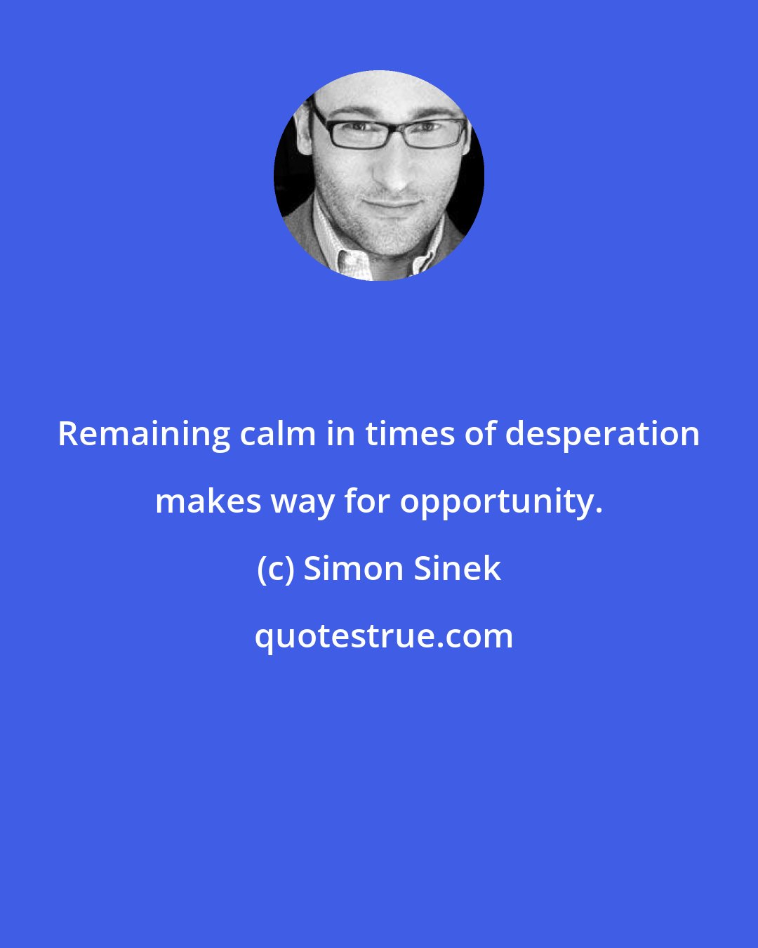 Simon Sinek: Remaining calm in times of desperation makes way for opportunity.