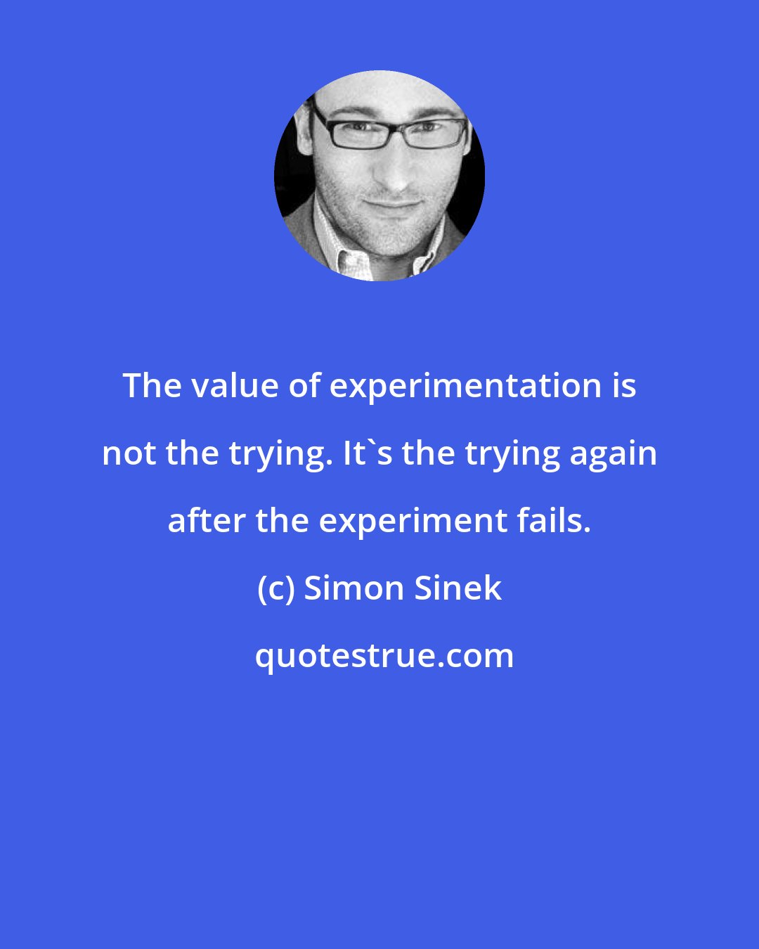 Simon Sinek: The value of experimentation is not the trying. It's the trying again after the experiment fails.