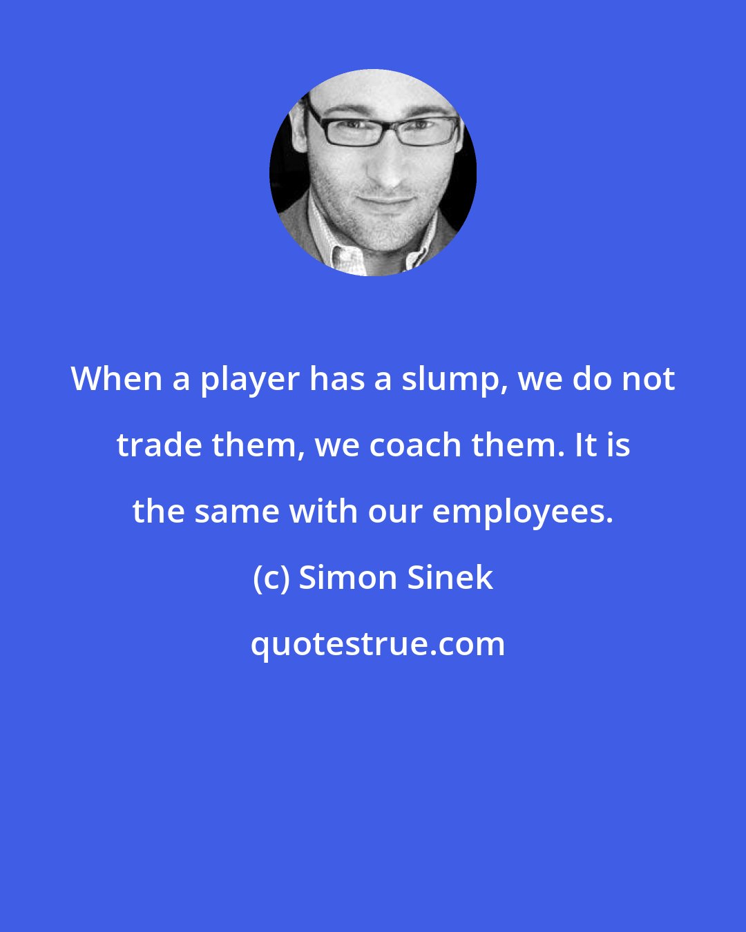 Simon Sinek: When a player has a slump, we do not trade them, we coach them. It is the same with our employees.