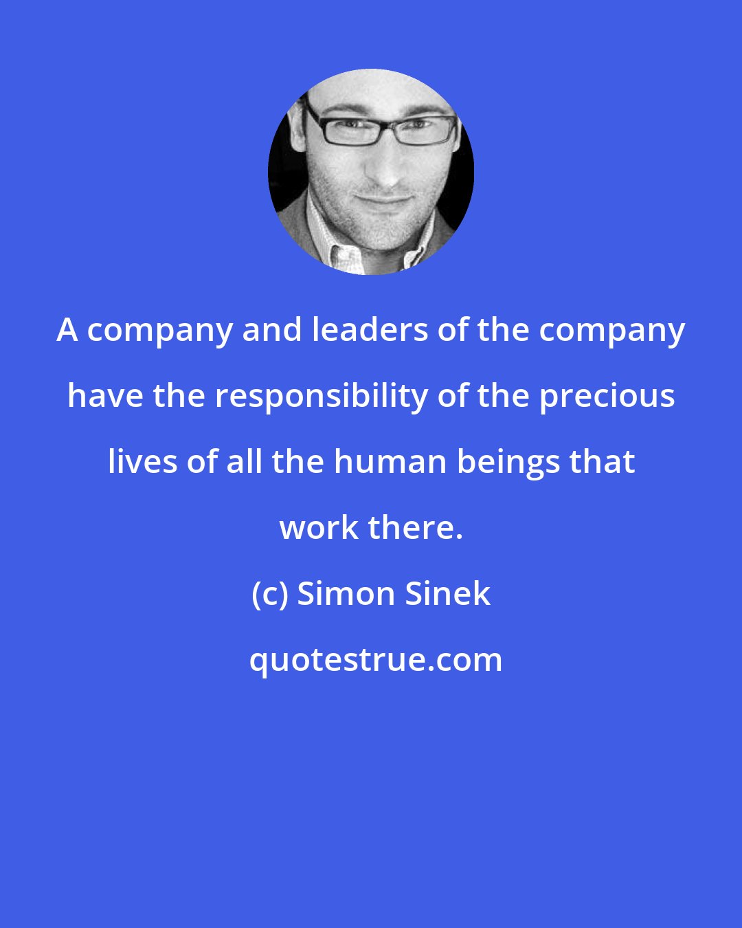 Simon Sinek: A company and leaders of the company have the responsibility of the precious lives of all the human beings that work there.