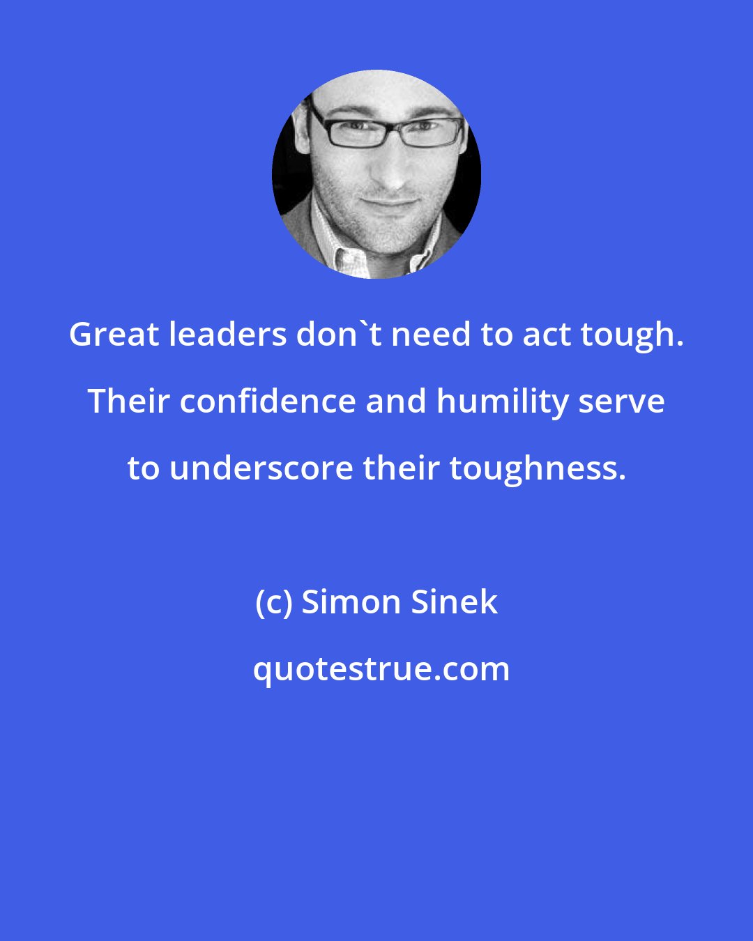 Simon Sinek: Great leaders don't need to act tough. Their confidence and humility serve to underscore their toughness.